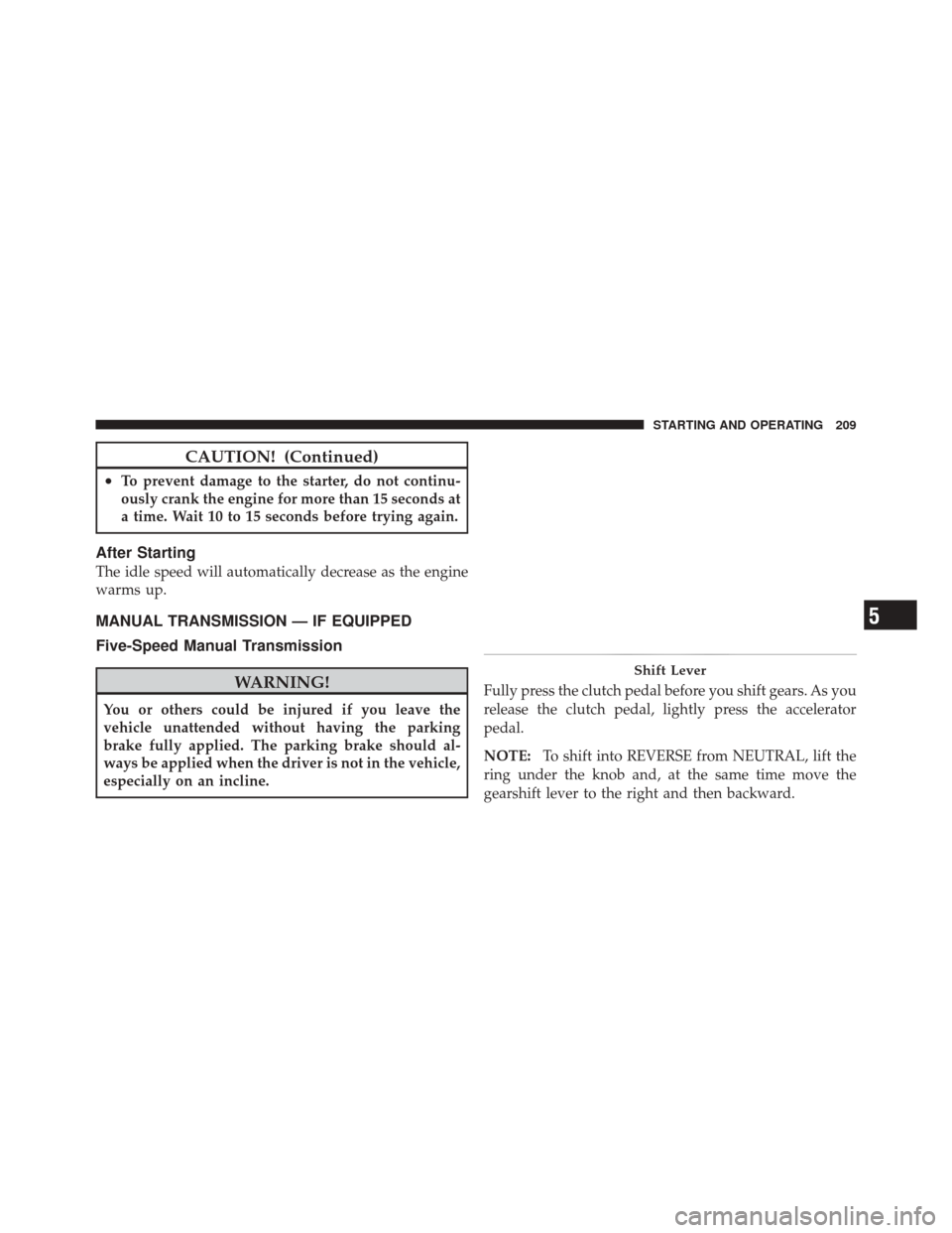 FIAT 500 2012 2.G Owners Manual CAUTION! (Continued)
•To prevent damage to the starter, do not continu-
ously crank the engine for more than 15 seconds at
a time. Wait 10 to 15 seconds before trying again.
After Starting
The idle 