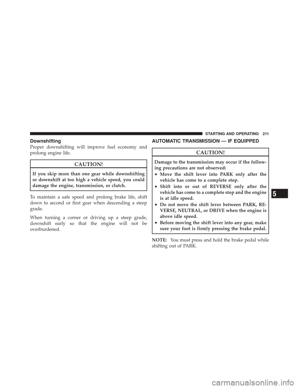 FIAT 500 2012 2.G Owners Manual Downshifting
Proper downshifting will improve fuel economy and
prolong engine life.
CAUTION!
If you skip more than one gear while downshifting
or downshift at too high a vehicle speed, you could
damag