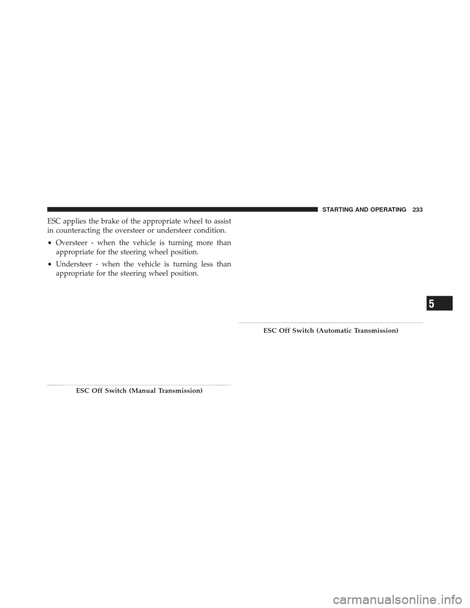 FIAT 500 2012 2.G Owners Manual ESC applies the brake of the appropriate wheel to assist
in counteracting the oversteer or understeer condition.
•Oversteer - when the vehicle is turning more than
appropriate for the steering wheel