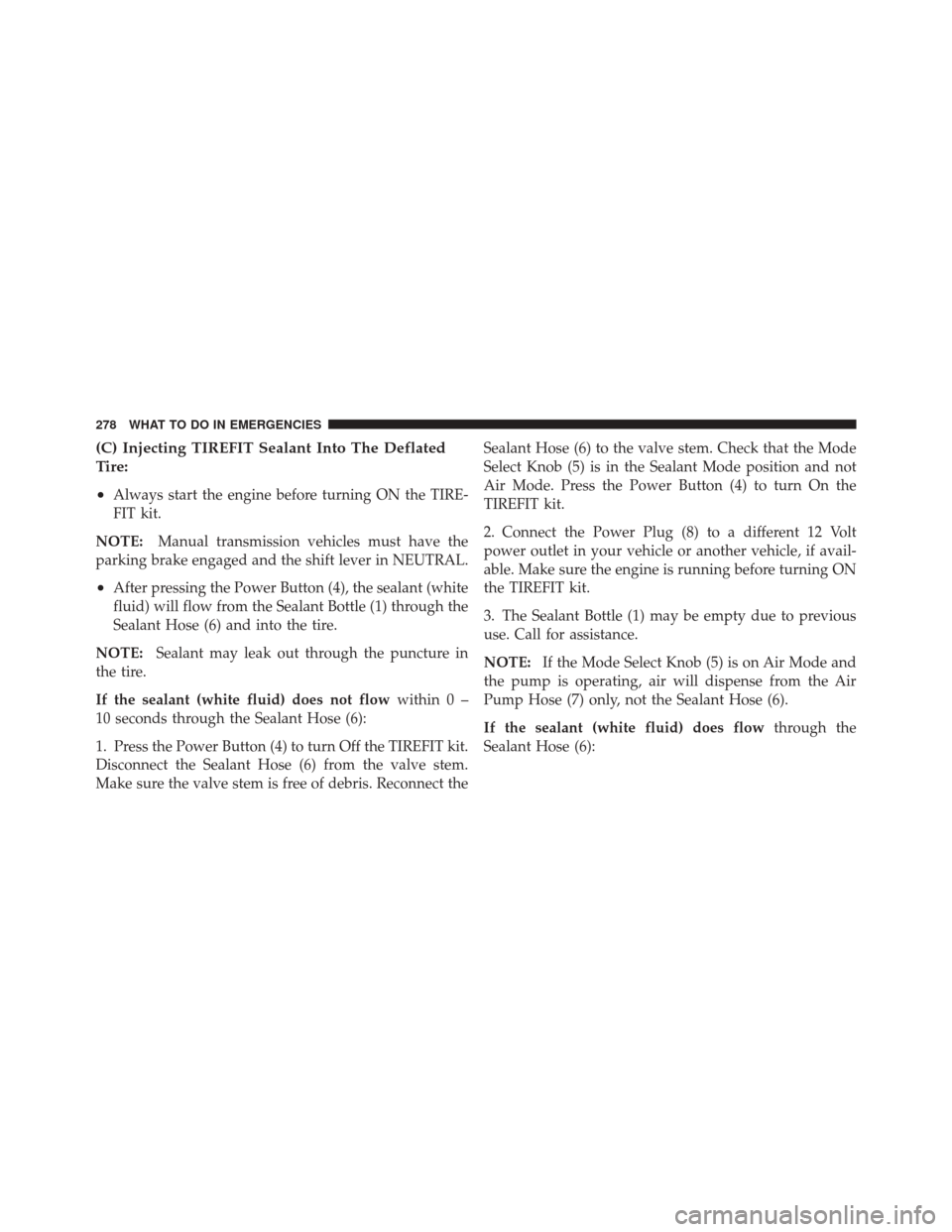FIAT 500 2012 2.G Owners Manual (C) Injecting TIREFIT Sealant Into The Deflated
Tire:
•
Always start the engine before turning ON the TIRE-
FIT kit.
NOTE: Manual transmission vehicles must have the
parking brake engaged and the sh
