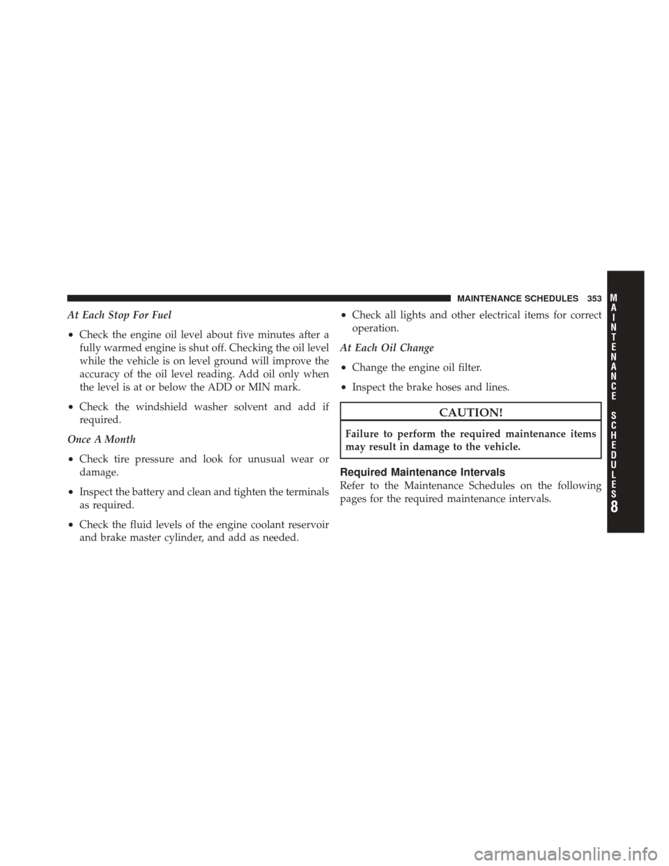 FIAT 500C 2012 2.G User Guide At Each Stop For Fuel
•Check the engine oil level about five minutes after a
fully warmed engine is shut off. Checking the oil level
while the vehicle is on level ground will improve the
accuracy of