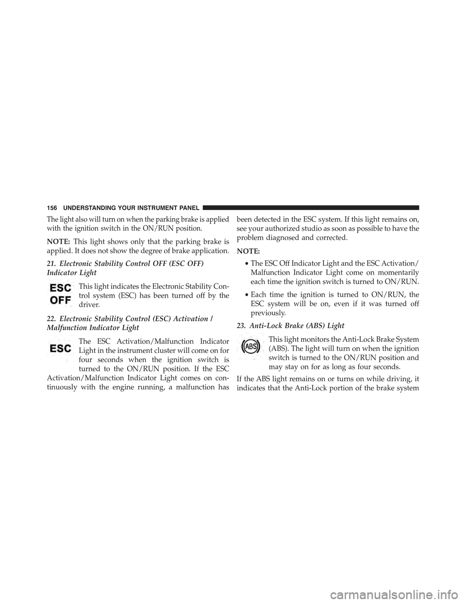 FIAT 500C 2013 2.G Owners Manual The light also will turn on when the parking brake is applied
with the ignition switch in the ON/RUN position.
NOTE:This light shows only that the parking brake is
applied. It does not show the degree