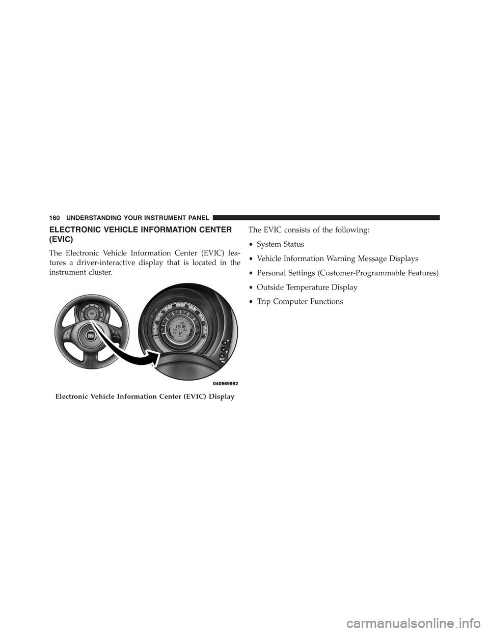 FIAT 500C 2013 2.G Owners Manual ELECTRONIC VEHICLE INFORMATION CENTER
(EVIC)
The Electronic Vehicle Information Center (EVIC) fea-
tures a driver-interactive display that is located in the
instrument cluster.
The EVIC consists of th