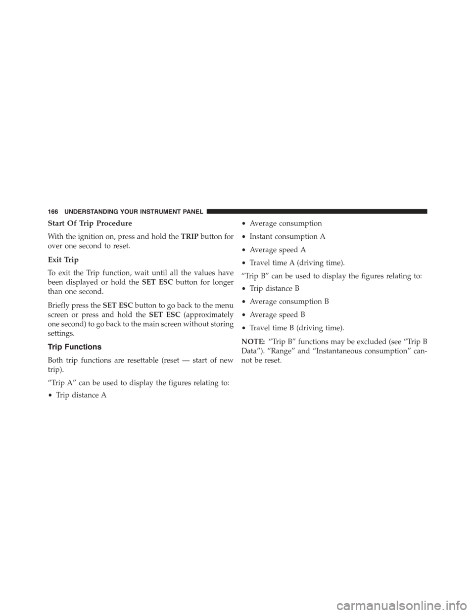 FIAT 500C 2013 2.G Owners Manual Start Of Trip Procedure
With the ignition on, press and hold theTRIPbutton for
over one second to reset.
Exit Trip
To exit the Trip function, wait until all the values have
been displayed or hold theS