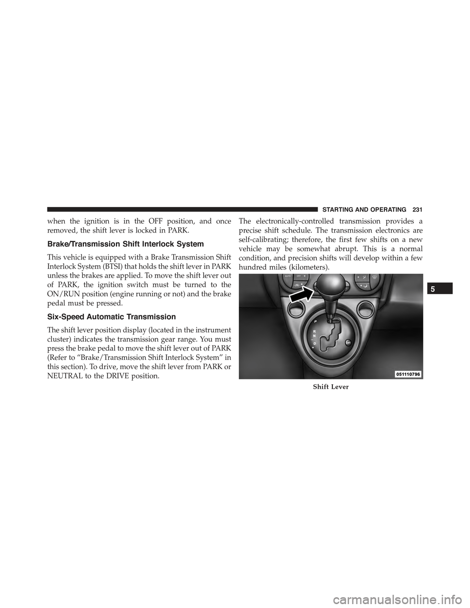 FIAT 500C 2013 2.G Owners Manual when the ignition is in the OFF position, and once
removed, the shift lever is locked in PARK.
Brake/Transmission Shift Interlock System
This vehicle is equipped with a Brake Transmission Shift
Interl