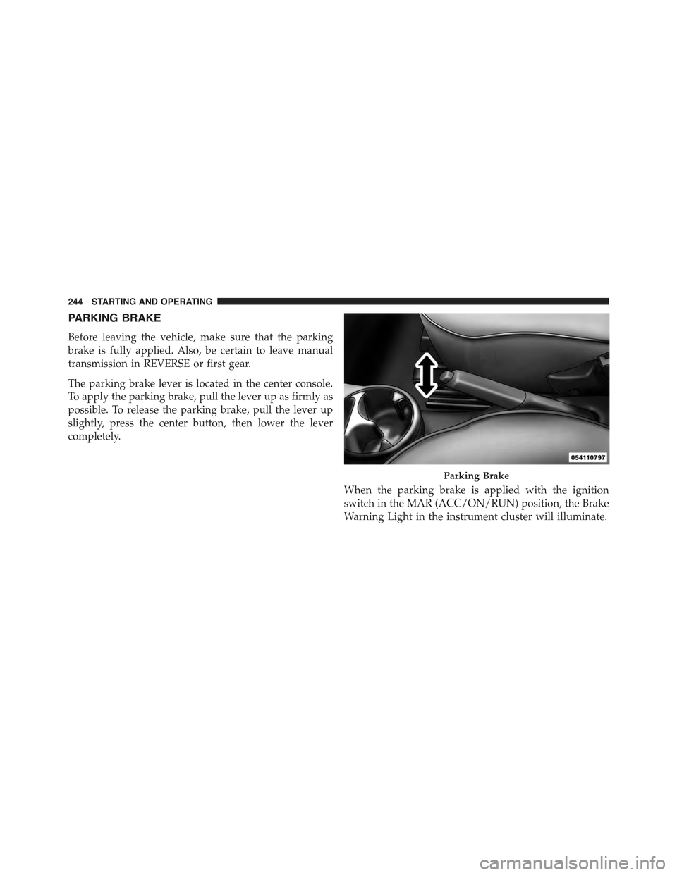 FIAT 500C 2013 2.G Owners Manual PARKING BRAKE
Before leaving the vehicle, make sure that the parking
brake is fully applied. Also, be certain to leave manual
transmission in REVERSE or first gear.
The parking brake lever is located 