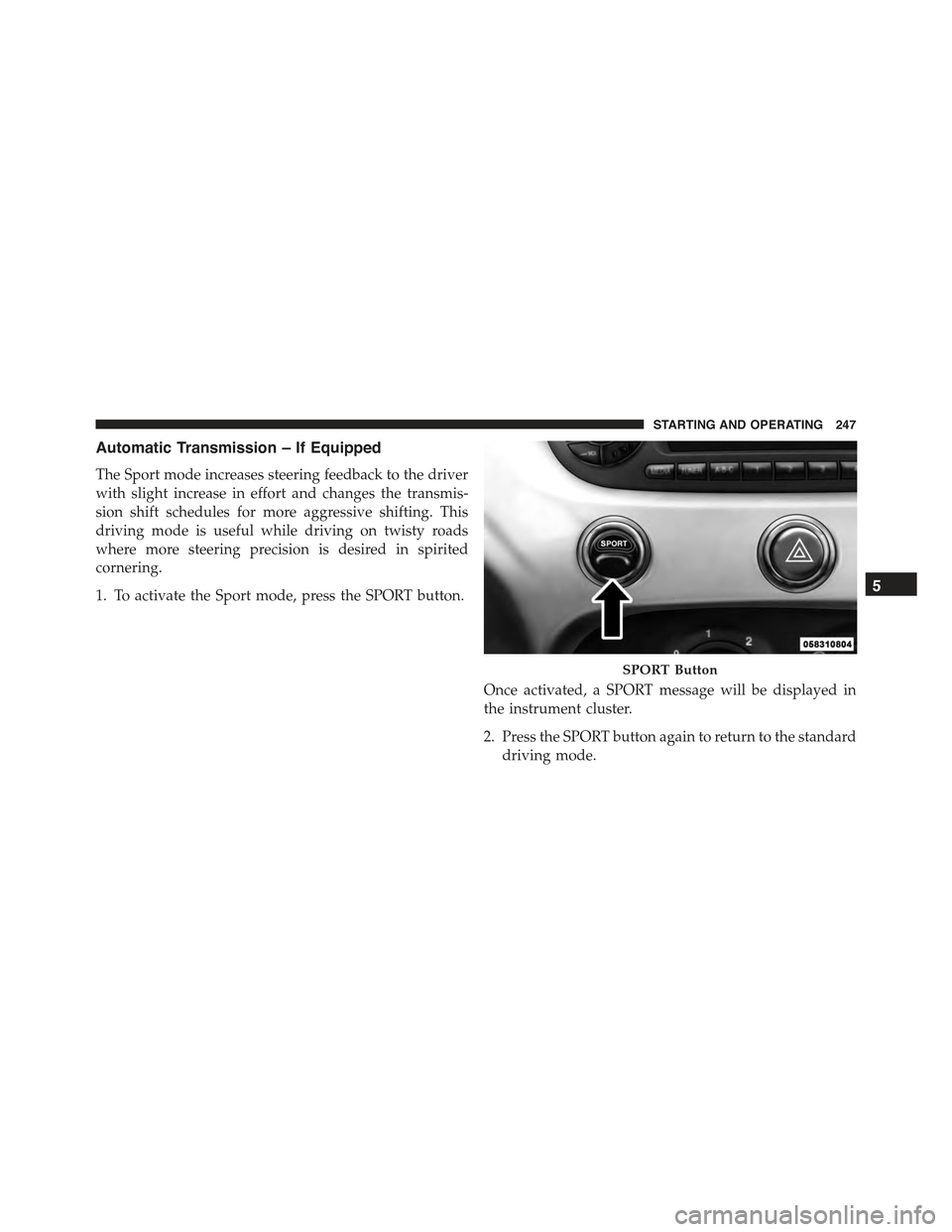 FIAT 500C 2013 2.G Owners Manual Automatic Transmission – If Equipped
The Sport mode increases steering feedback to the driver
with slight increase in effort and changes the transmis-
sion shift schedules for more aggressive shifti
