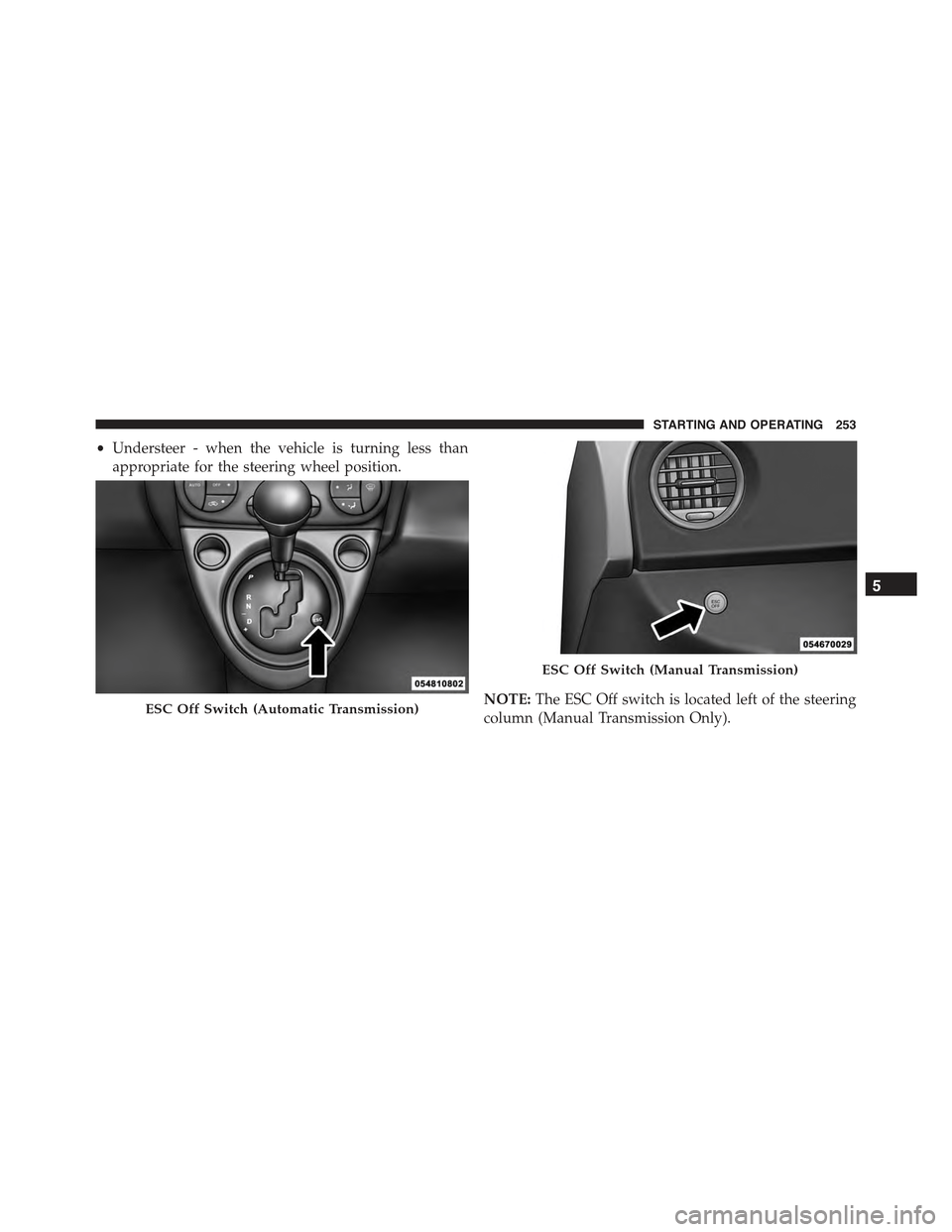 FIAT 500C 2013 2.G Owners Manual •Understeer - when the vehicle is turning less than
appropriate for the steering wheel position.
NOTE:The ESC Off switch is located left of the steering
column (Manual Transmission Only).ESC Off Swi