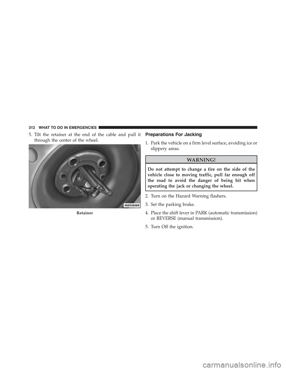 FIAT 500 2013 2.G Owners Manual 5. Tilt the retainer at the end of the cable and pull it
through the center of the wheel.
Preparations For Jacking
1. Park the vehicle on a firm level surface, avoiding ice or
slippery areas.
WARNING!