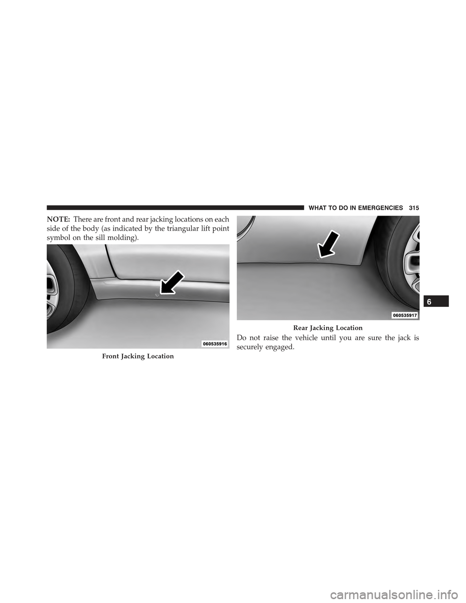 FIAT 500 2013 2.G Owners Manual NOTE:There are front and rear jacking locations on each
side of the body (as indicated by the triangular lift point
symbol on the sill molding).
Do not raise the vehicle until you are sure the jack is