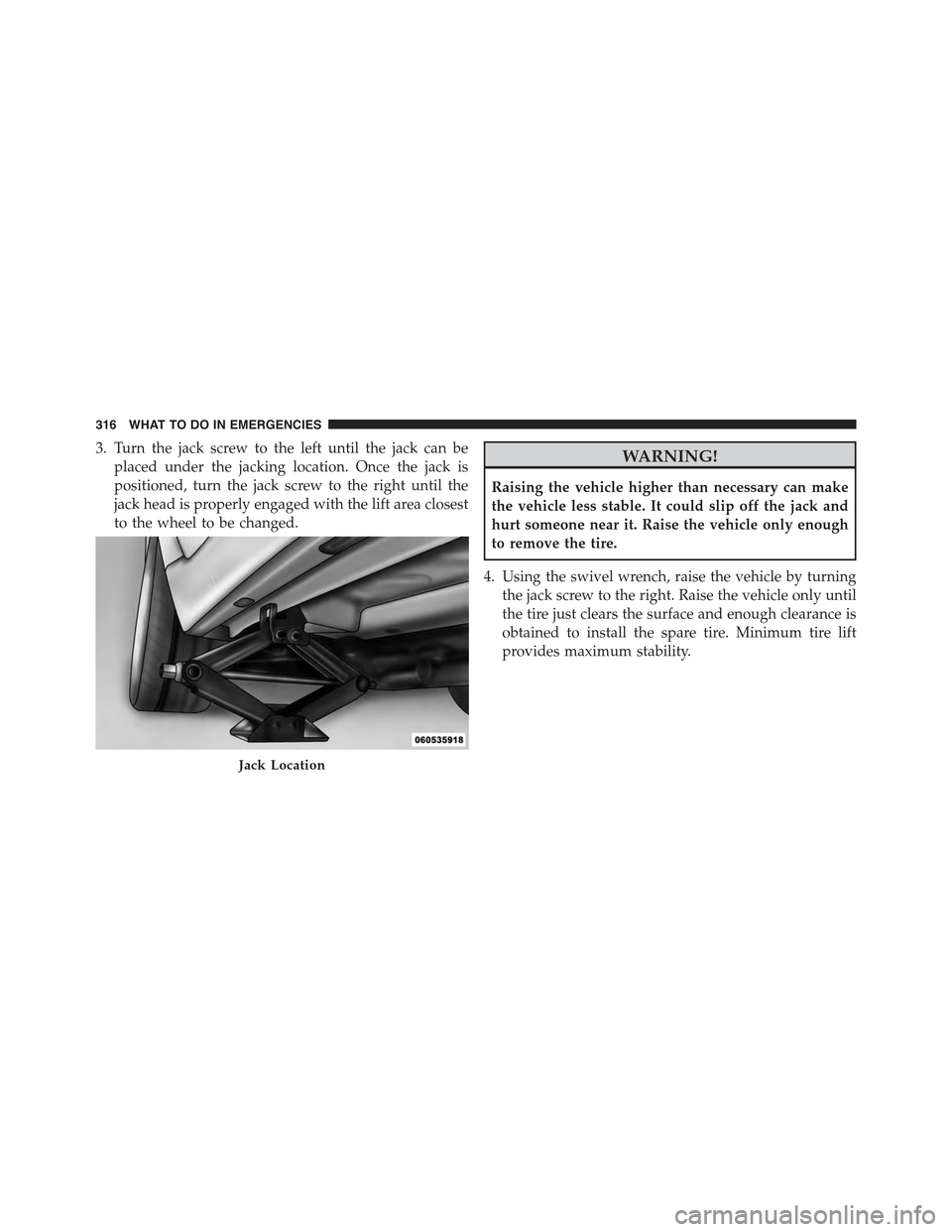 FIAT 500 2013 2.G Owners Manual 3. Turn the jack screw to the left until the jack can be
placed under the jacking location. Once the jack is
positioned, turn the jack screw to the right until the
jack head is properly engaged with t