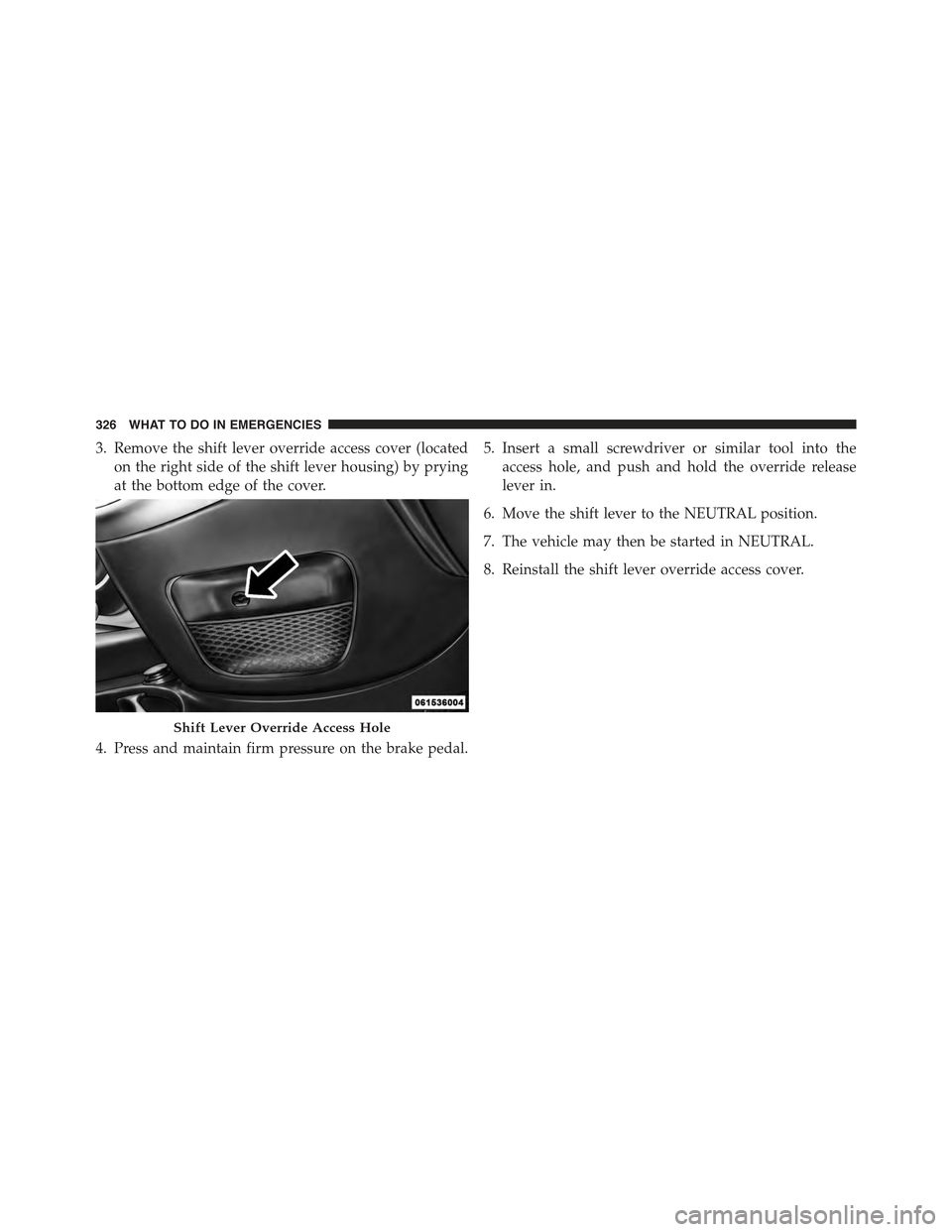 FIAT 500C 2013 2.G Owners Manual 3. Remove the shift lever override access cover (located
on the right side of the shift lever housing) by prying
at the bottom edge of the cover.
4. Press and maintain firm pressure on the brake pedal