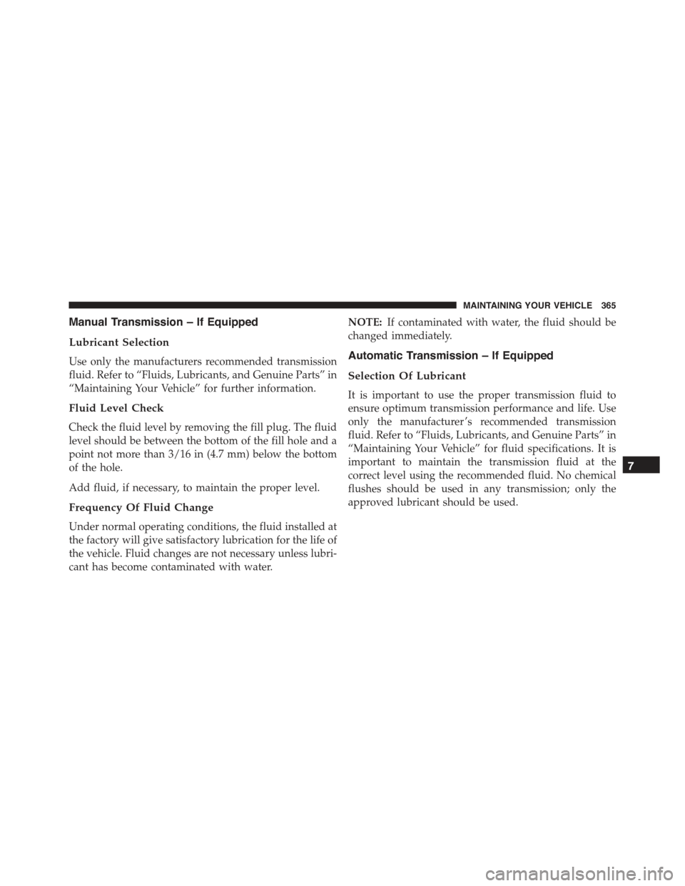 FIAT 500C 2013 2.G Owners Manual Manual Transmission – If Equipped
Lubricant Selection
Use only the manufacturers recommended transmission
fluid. Refer to “Fluids, Lubricants, and Genuine Parts” in
“Maintaining Your Vehicle