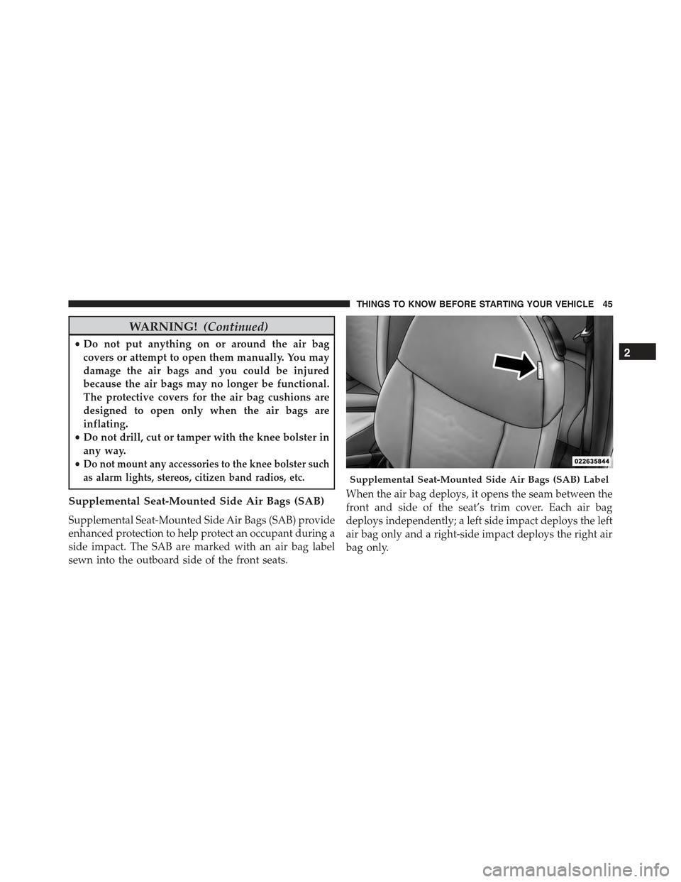 FIAT 500C 2013 2.G Service Manual WARNING!(Continued)
•Do not put anything on or around the air bag
covers or attempt to open them manually. You may
damage the air bags and you could be injured
because the air bags may no longer be 