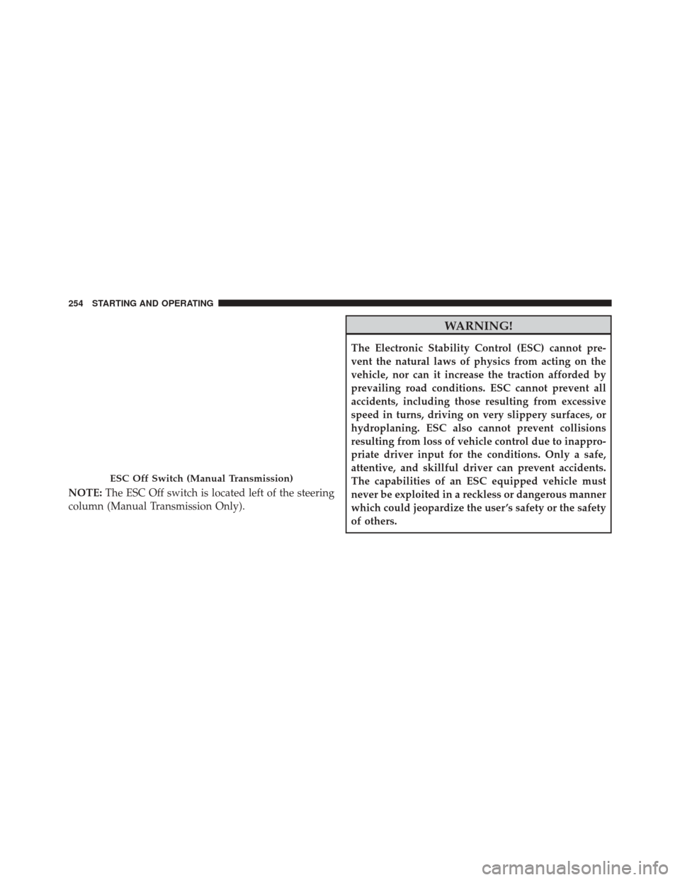 FIAT 500 2014 2.G Owners Manual NOTE:The ESC Off switch is located left of the steering
column (Manual Transmission Only).
WARNING!
The Electronic Stability Control (ESC) cannot pre-
vent the natural laws of physics from acting on t