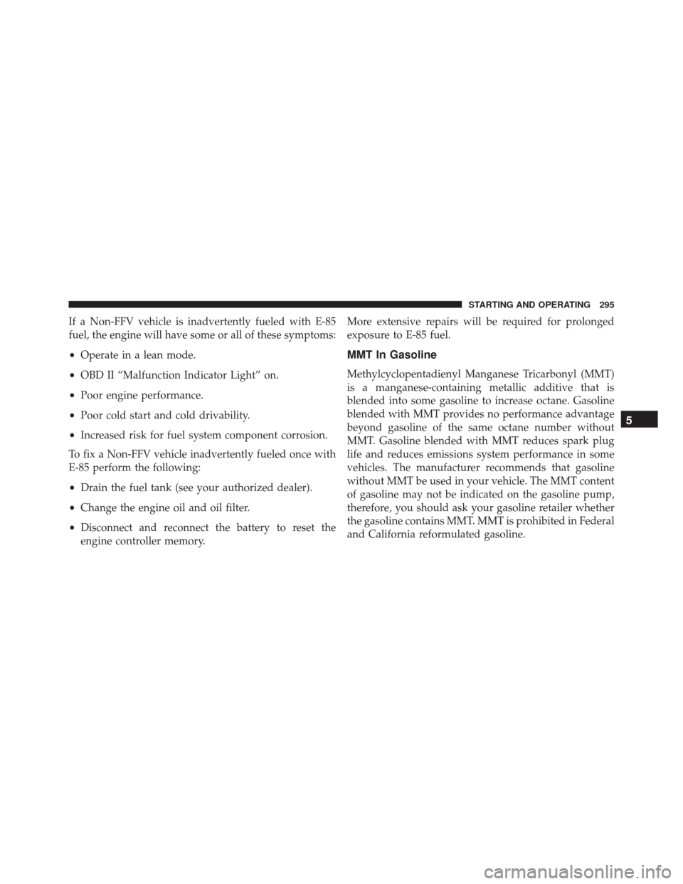 FIAT 500C 2014 2.G Owners Manual If a Non-FFV vehicle is inadvertently fueled with E-85
fuel, the engine will have some or all of these symptoms:
•Operate in a lean mode.
• OBD II “Malfunction Indicator Light” on.
• Poor en
