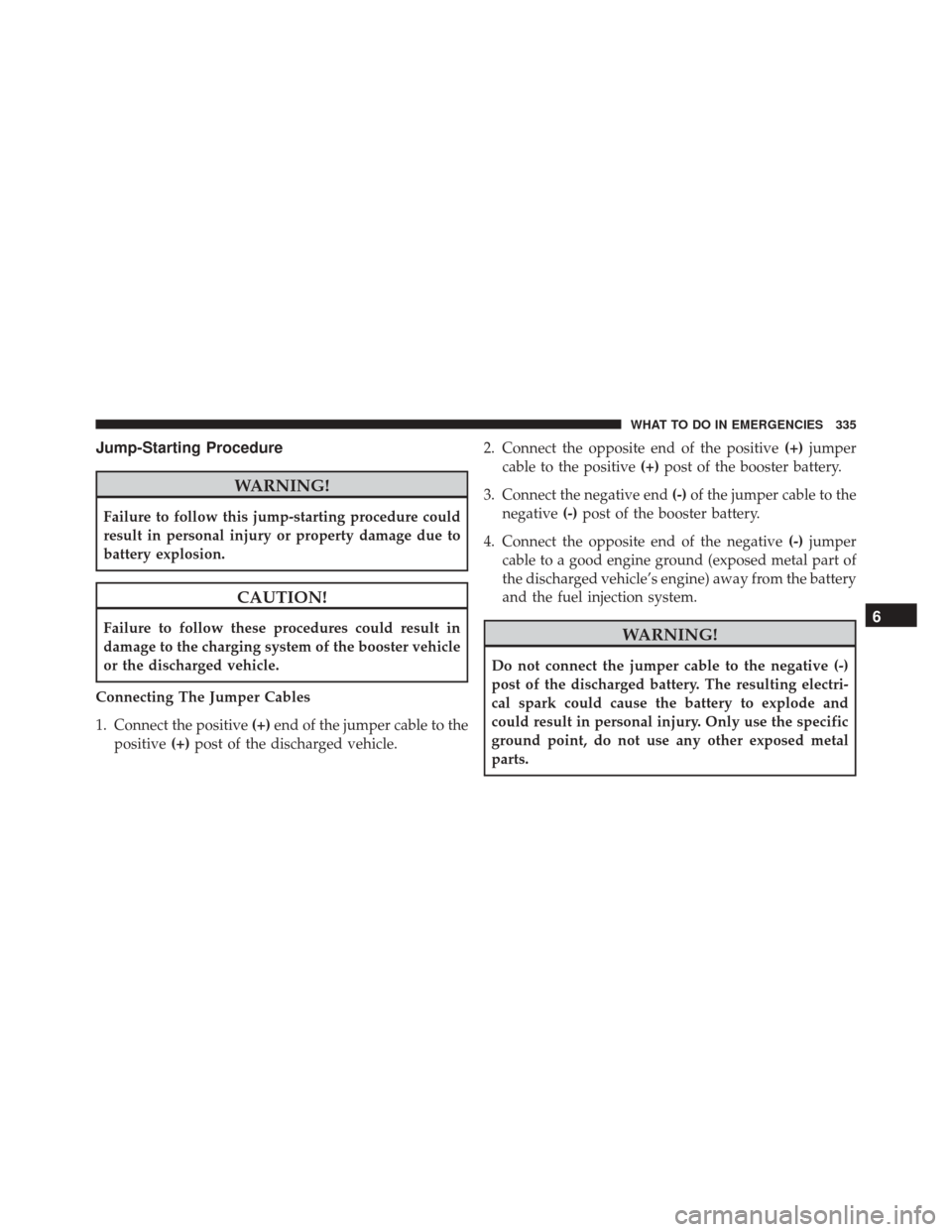 FIAT 500 2014 2.G Owners Manual Jump-Starting Procedure
WARNING!
Failure to follow this jump-starting procedure could
result in personal injury or property damage due to
battery explosion.
CAUTION!
Failure to follow these procedures