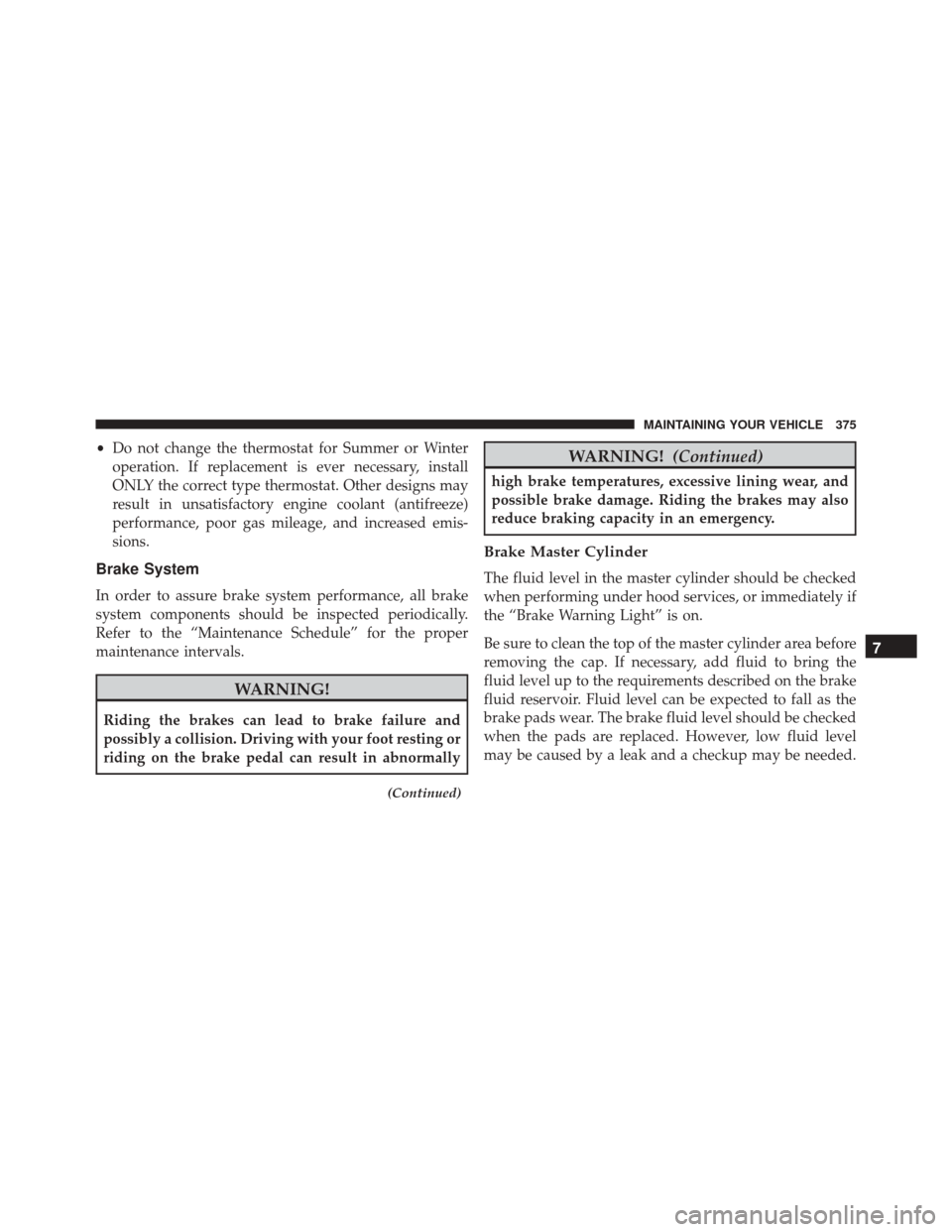 FIAT 500 2014 2.G Owners Manual •Do not change the thermostat for Summer or Winter
operation. If replacement is ever necessary, install
ONLY the correct type thermostat. Other designs may
result in unsatisfactory engine coolant (a