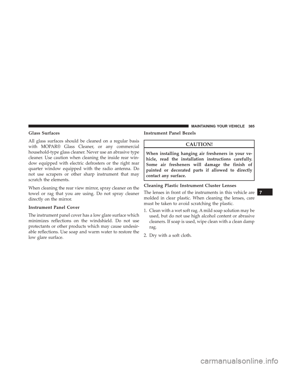 FIAT 500 2014 2.G Owners Manual Glass Surfaces
All glass surfaces should be cleaned on a regular basis
with MOPAR® Glass Cleaner, or any commercial
household-type glass cleaner. Never use an abrasive type
cleaner. Use caution when 