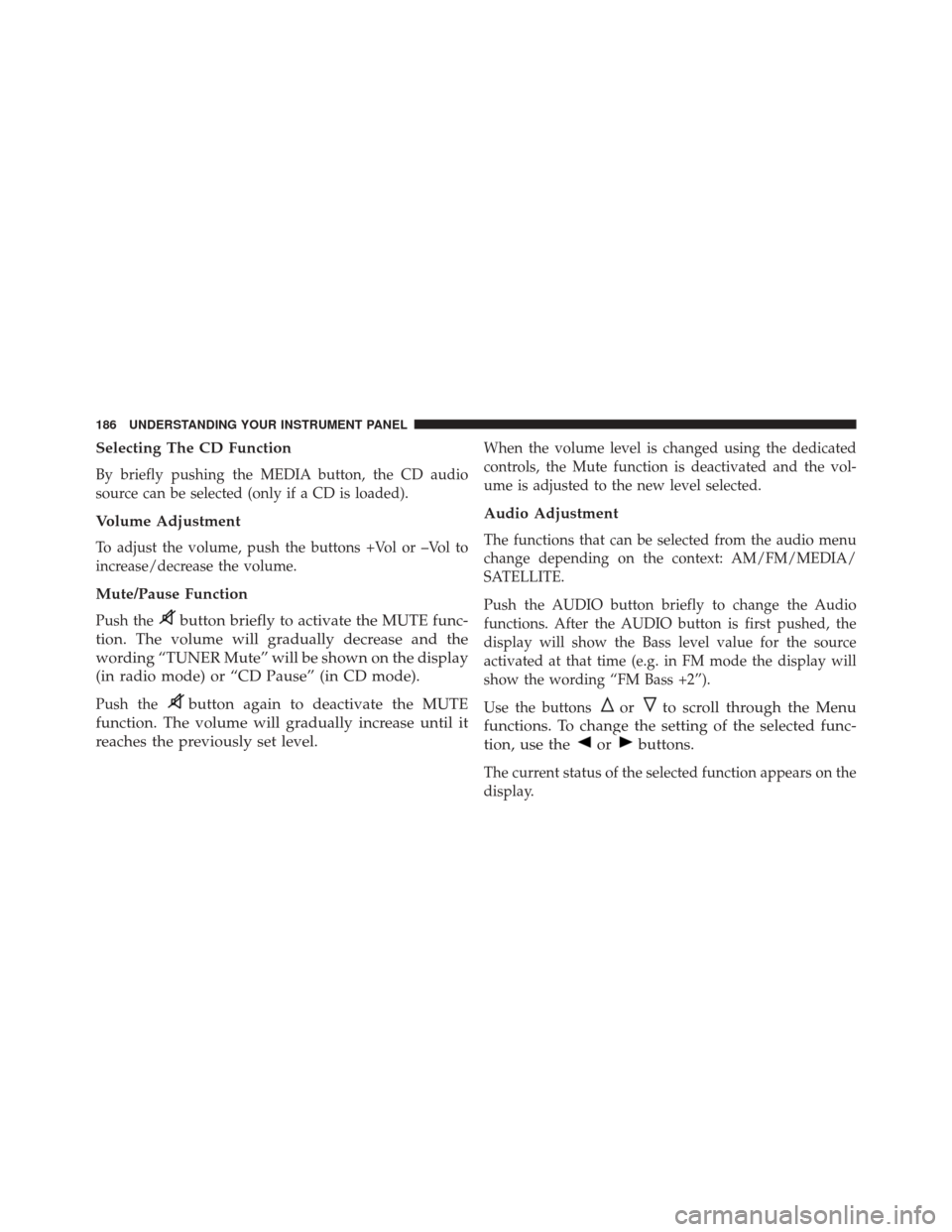 FIAT 500C 2015 2.G Owners Manual Selecting The CD Function
By briefly pushing the MEDIA button, the CD audio
source can be selected (only if a CD is loaded).
Volume Adjustment
To adjust the volume, push the buttons +Vol or –Vol to
