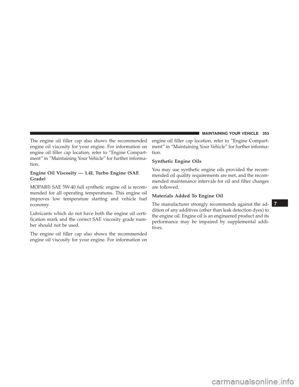 FIAT 500 2015 2.G Owners Manual The engine oil filler cap also shows the recommended
engine oil viscosity for your engine. For information on
engine oil filler cap location, refer to “Engine Compart-
ment” in “Maintaining Your