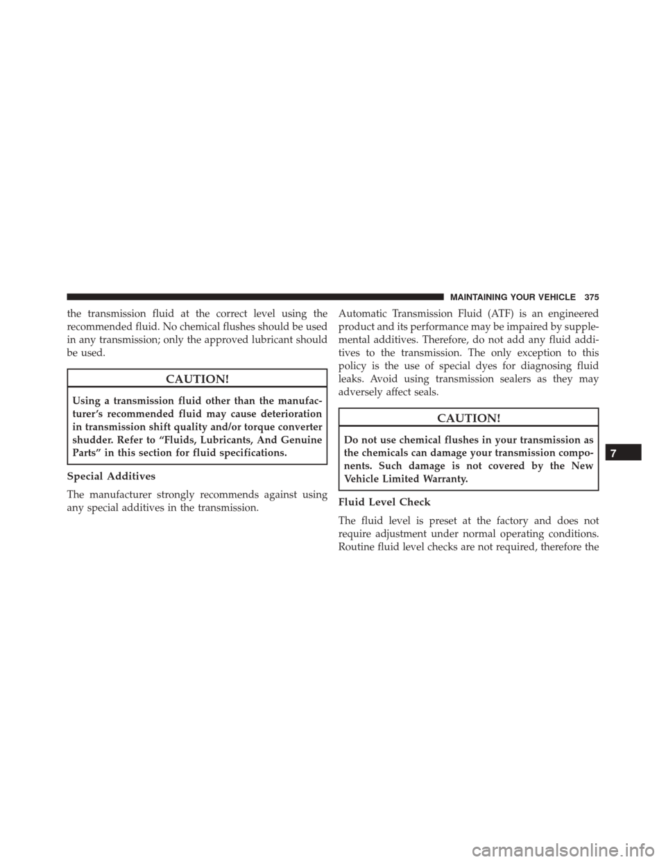 FIAT 500C 2015 2.G Owners Manual the transmission fluid at the correct level using the
recommended fluid. No chemical flushes should be used
in any transmission; only the approved lubricant should
be used.
CAUTION!
Using a transmissi