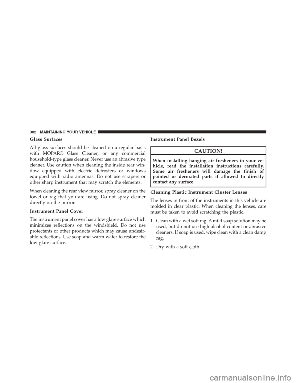 FIAT 500C 2015 2.G Owners Manual Glass Surfaces
All glass surfaces should be cleaned on a regular basis
with MOPAR® Glass Cleaner, or any commercial
household-type glass cleaner. Never use an abrasive type
cleaner. Use caution when 