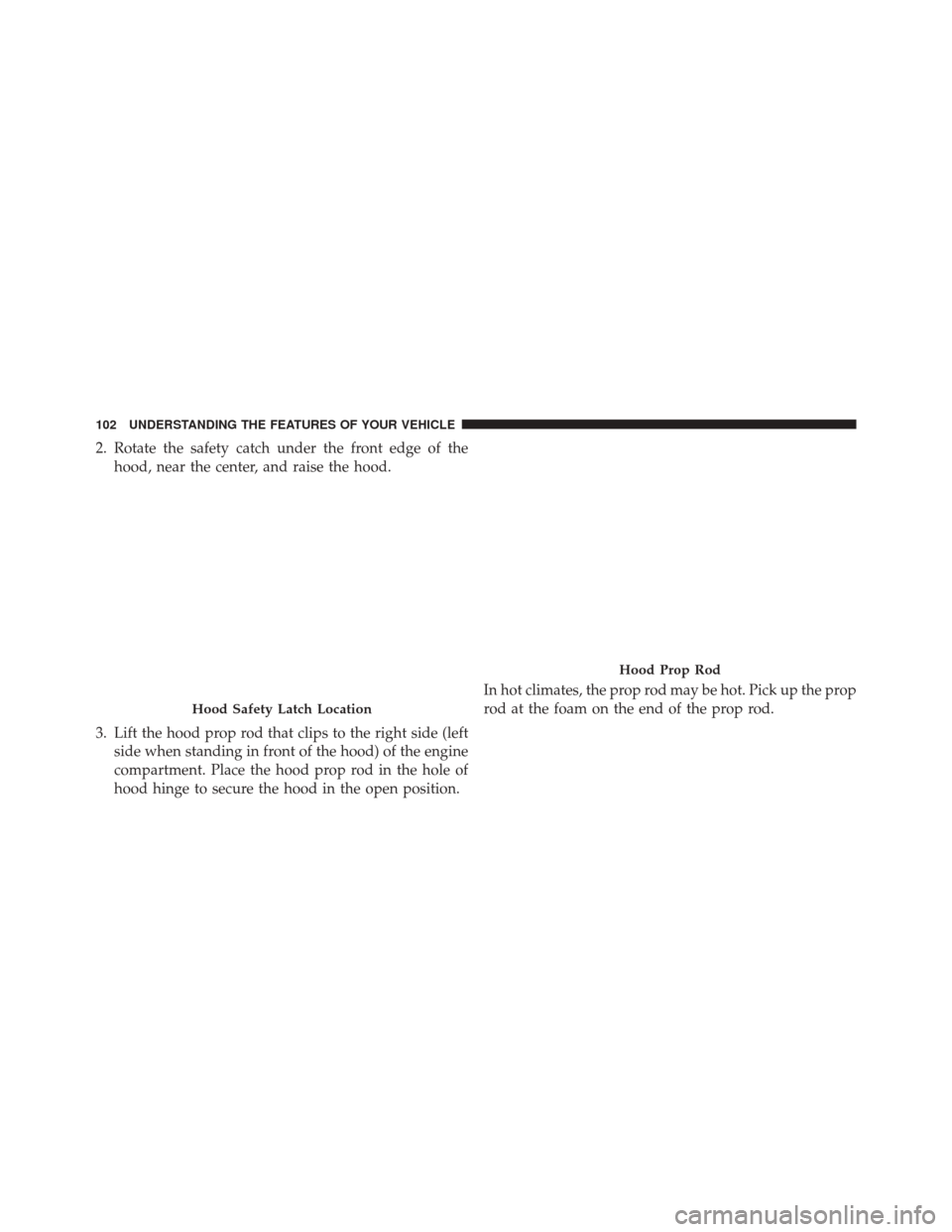 FIAT 500 2016 2.G Owners Manual 2. Rotate the safety catch under the front edge of thehood, near the center, and raise the hood.
3. Lift the hood prop rod that clips to the right side (left side when standing in front of the hood) o