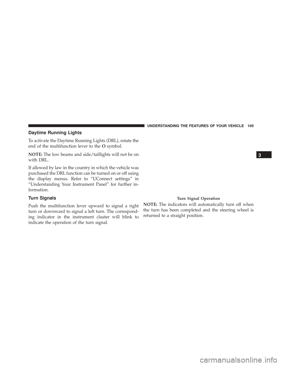 FIAT 500 2016 2.G Owners Manual Daytime Running Lights
To activate the Daytime Running Lights (DRL), rotate the
end of the multifunction lever to theOsymbol.
NOTE: The low beams and side/taillights will not be on
with DRL.
If allowe