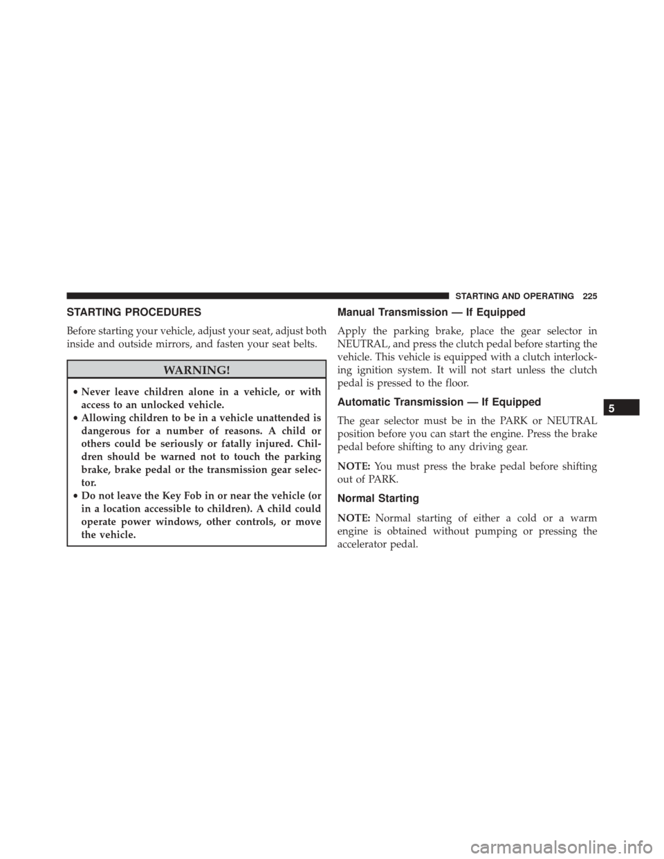 FIAT 500 2016 2.G Owners Manual STARTING PROCEDURES
Before starting your vehicle, adjust your seat, adjust both
inside and outside mirrors, and fasten your seat belts.
WARNING!
•Never leave children alone in a vehicle, or with
acc