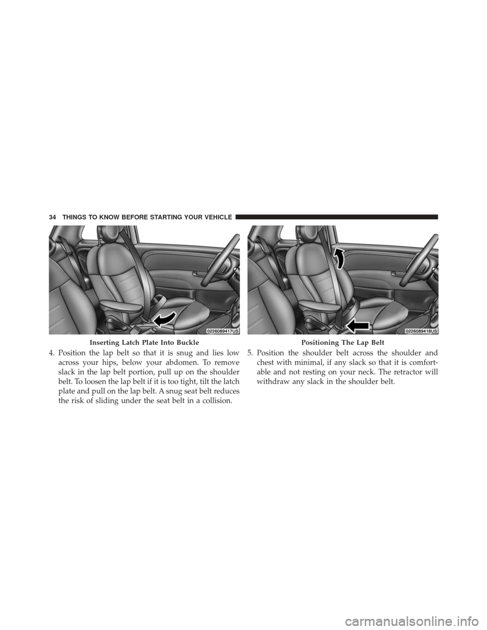 FIAT 500 2016 2.G Owners Guide 4. Position the lap belt so that it is snug and lies lowacross your hips, below your abdomen. To remove
slack in the lap belt portion, pull up on the shoulder
belt. To loosen the lap belt if it is too
