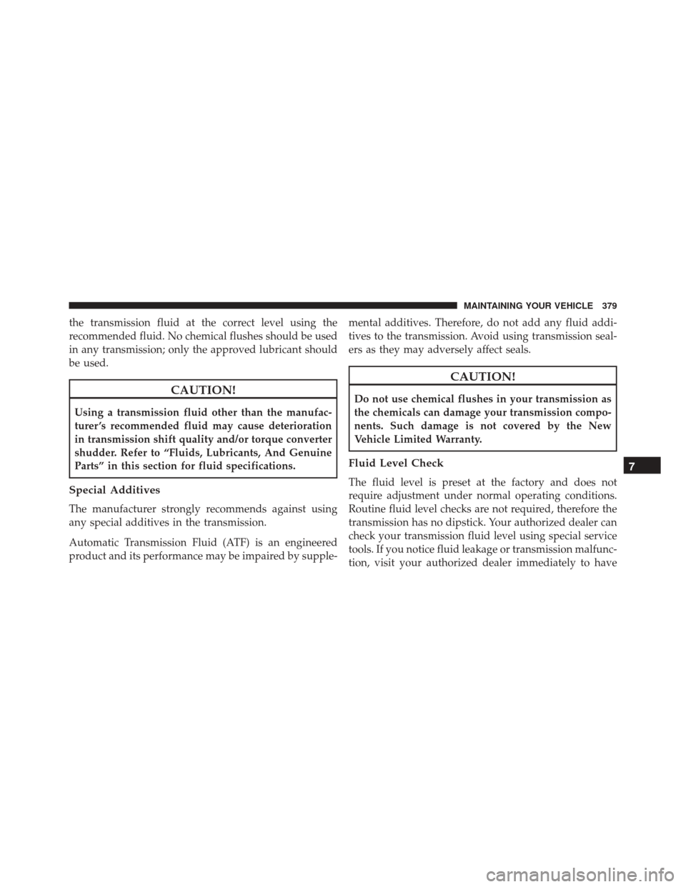 FIAT 500C 2016 2.G Owners Manual the transmission fluid at the correct level using the
recommended fluid. No chemical flushes should be used
in any transmission; only the approved lubricant should
be used.
CAUTION!
Using a transmissi