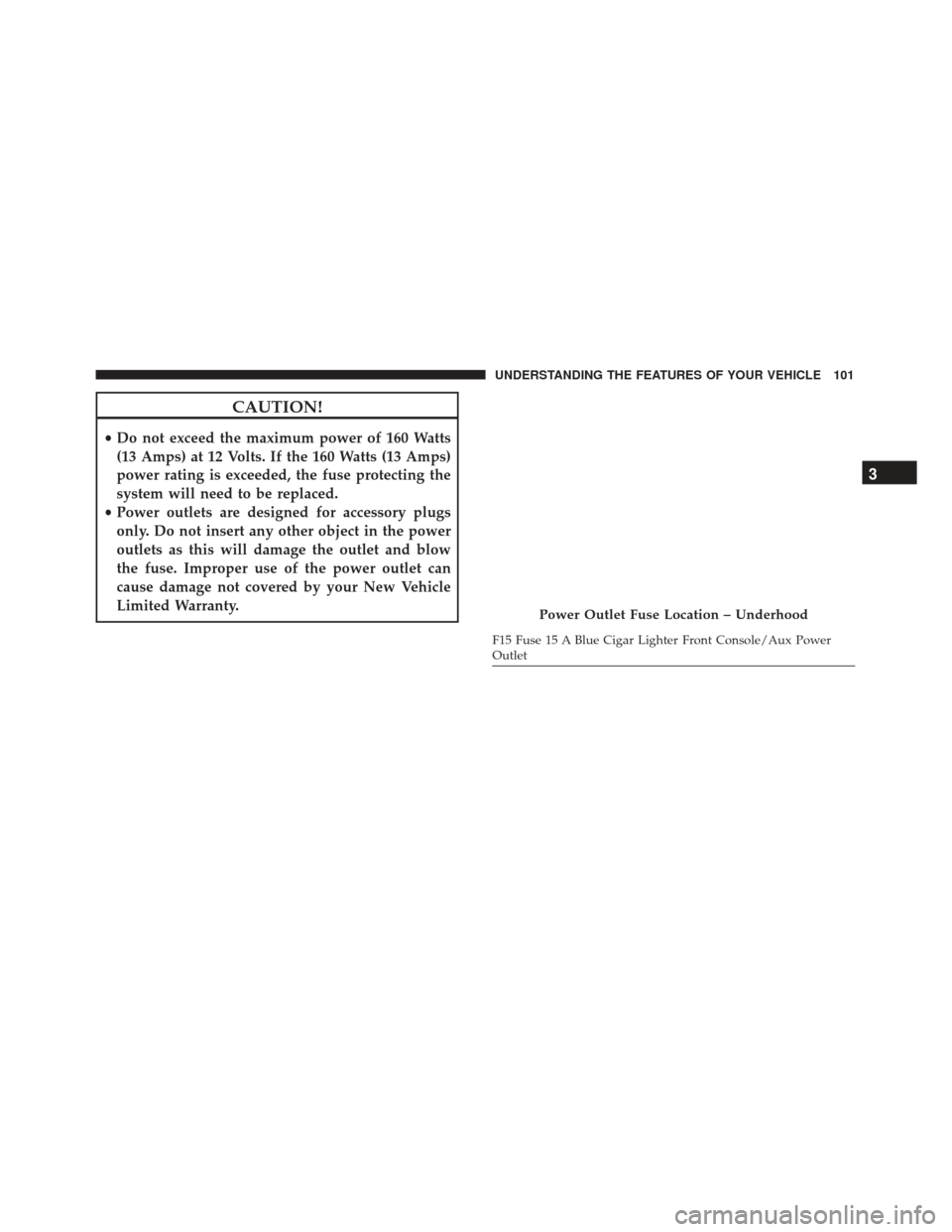FIAT 500 2017 2.G Owners Manual CAUTION!
•Do not exceed the maximum power of 160 Watts
(13 Amps) at 12 Volts. If the 160 Watts (13 Amps)
power rating is exceeded, the fuse protecting the
system will need to be replaced.
• Power 