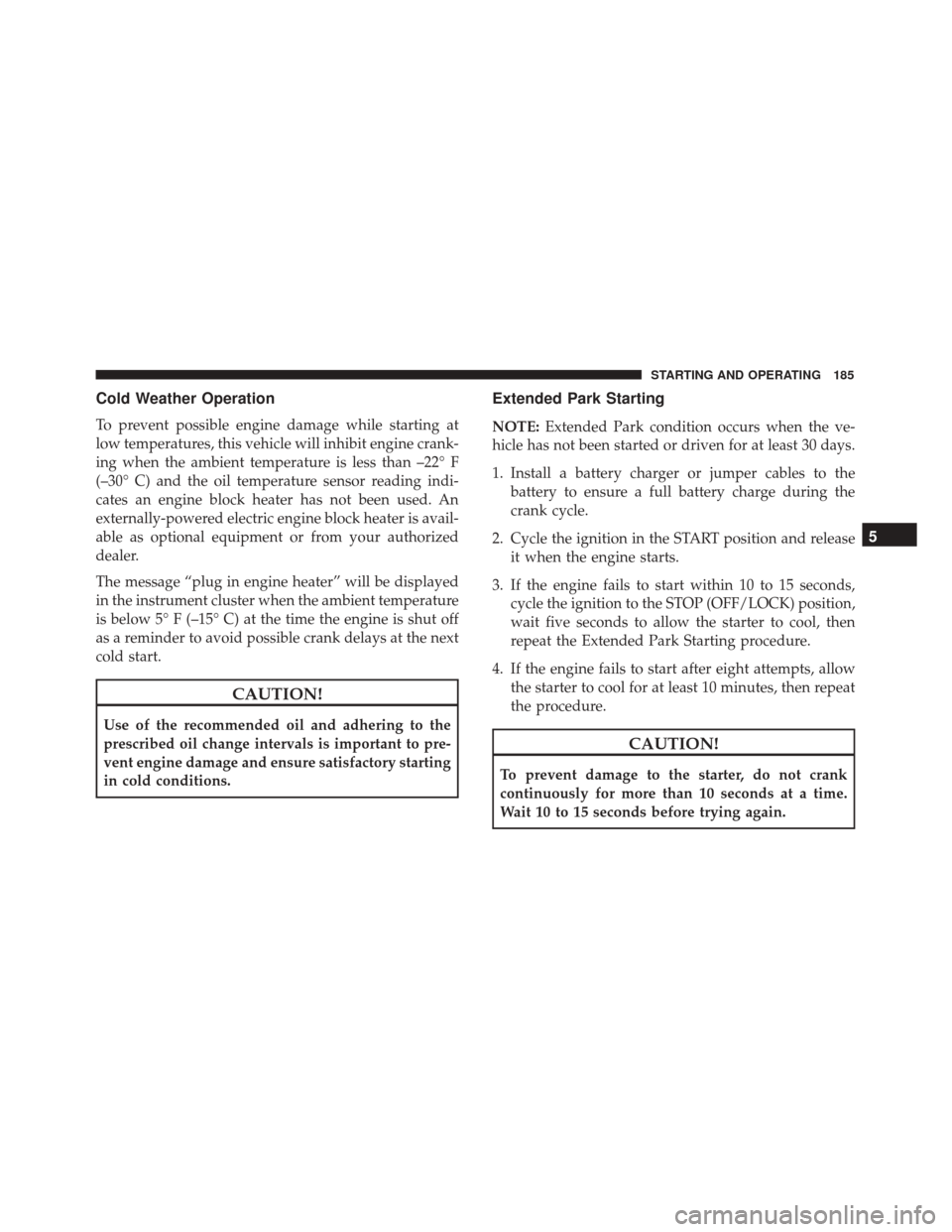 FIAT 500C 2017 2.G Owners Manual Cold Weather Operation
To prevent possible engine damage while starting at
low temperatures, this vehicle will inhibit engine crank-
ing when the ambient temperature is less than –22° F
(–30° C)