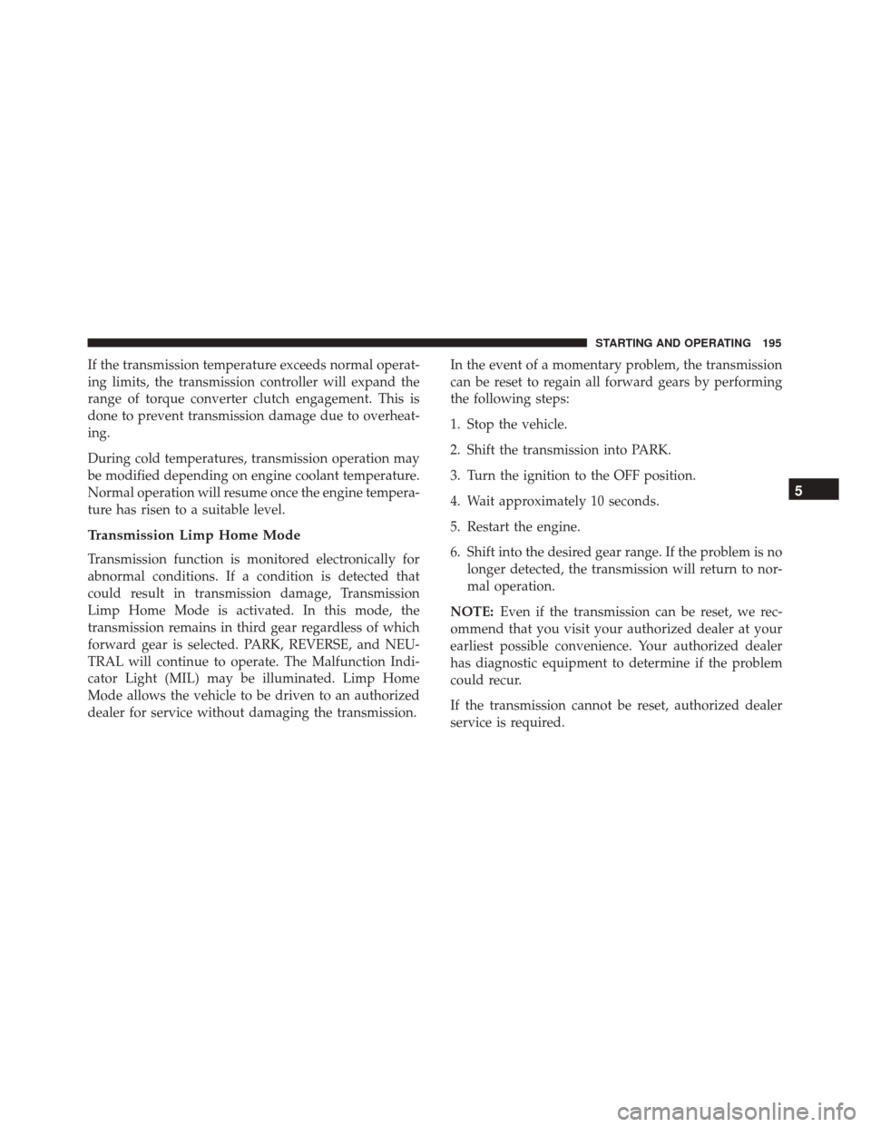 FIAT 500 2017 2.G Owners Manual If the transmission temperature exceeds normal operat-
ing limits, the transmission controller will expand the
range of torque converter clutch engagement. This is
done to prevent transmission damage 