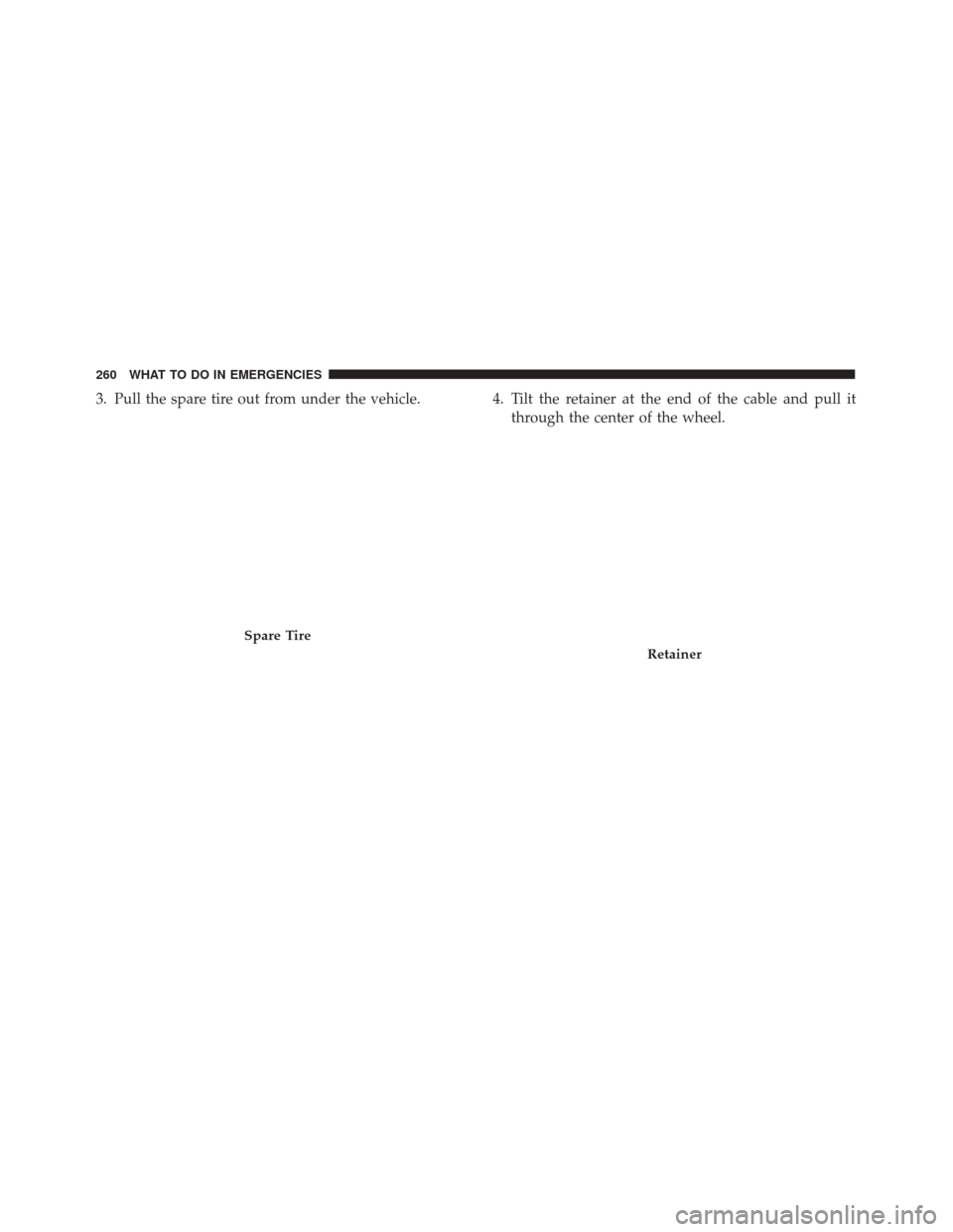 FIAT 500 2017 2.G Owners Manual 3. Pull the spare tire out from under the vehicle. 4. Tilt the retainer at the end of the cable and pull itthrough the center of the wheel.
Spare Tire
Retainer
260 WHAT TO DO IN EMERGENCIES 