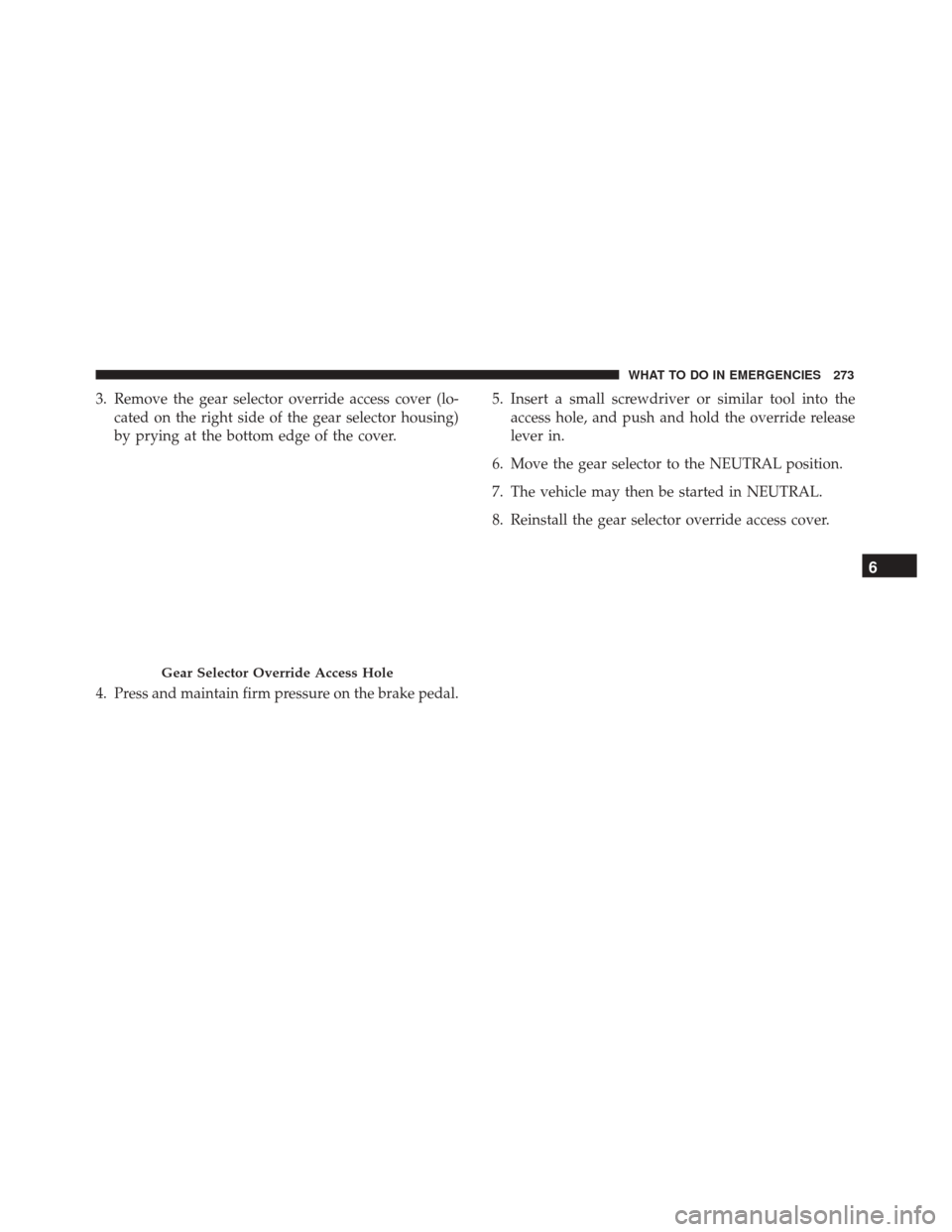 FIAT 500 2017 2.G Owners Manual 3. Remove the gear selector override access cover (lo-cated on the right side of the gear selector housing)
by prying at the bottom edge of the cover.
4. Press and maintain firm pressure on the brake 