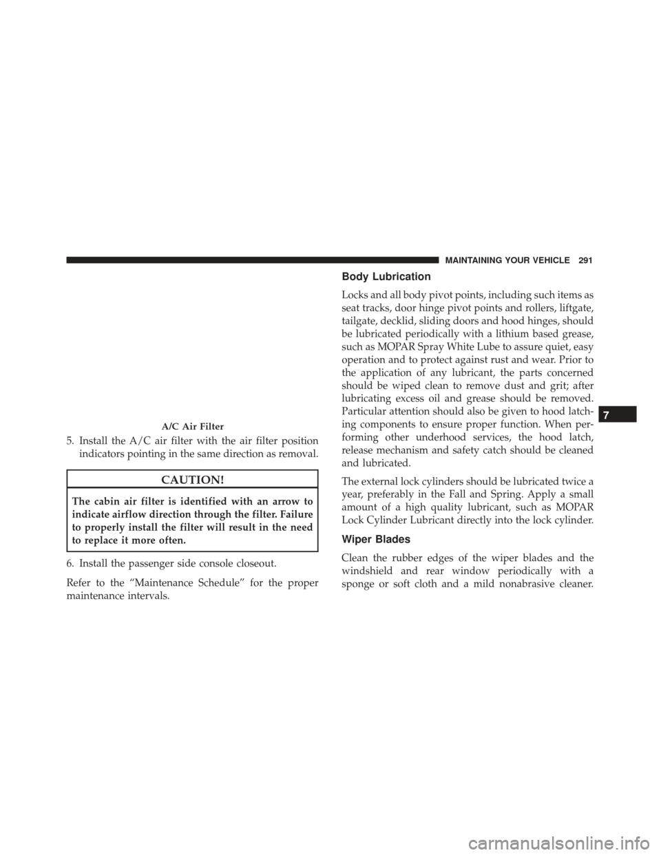 FIAT 500 2017 2.G Owners Manual 5. Install the A/C air filter with the air filter positionindicators pointing in the same direction as removal.
CAUTION!
The cabin air filter is identified with an arrow to
indicate airflow direction 