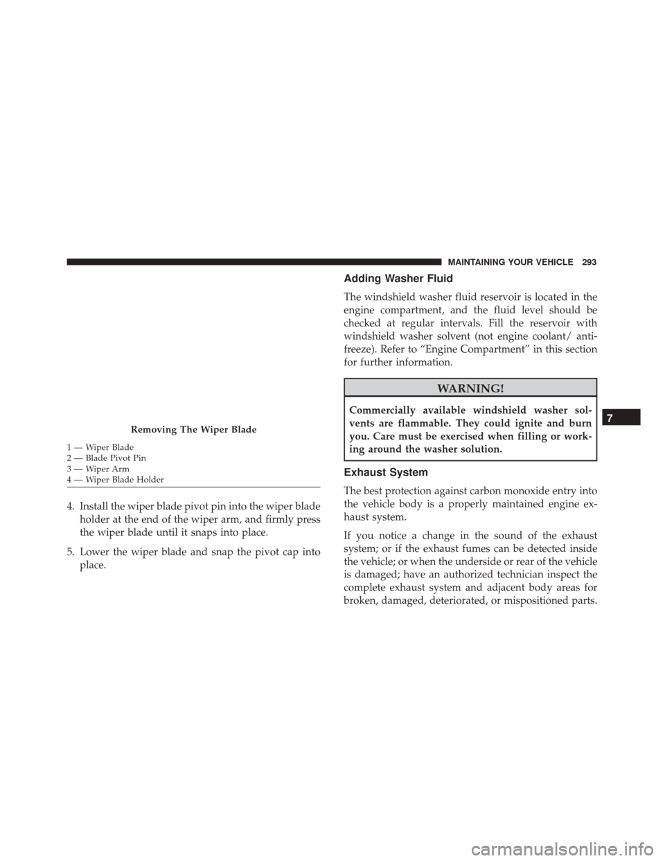 FIAT 500 2017 2.G Owners Manual 4. Install the wiper blade pivot pin into the wiper bladeholder at the end of the wiper arm, and firmly press
the wiper blade until it snaps into place.
5. Lower the wiper blade and snap the pivot cap