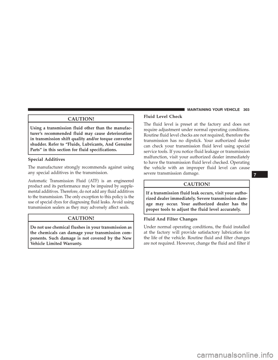 FIAT 500 2017 2.G Owners Manual CAUTION!
Using a transmission fluid other than the manufac-
turer ’s recommended fluid may cause deterioration
in transmission shift quality and/or torque converter
shudder. Refer to “Fluids, Lubr