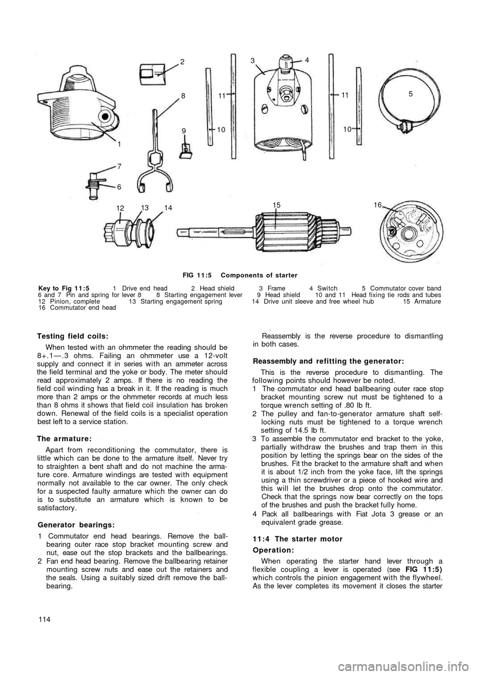 FIAT 500 1957 1.G Workshop Manual 1
791011 8 234
11
10
16,15
14 13
1265
FIG 11:5 Components of starter
Key to  Fig  11:5 1 Drive end head 2 Head shield 3 Frame 4 Switch 5 Commutator cover band
6 and 7  Pin and spring for lever 8  8 St