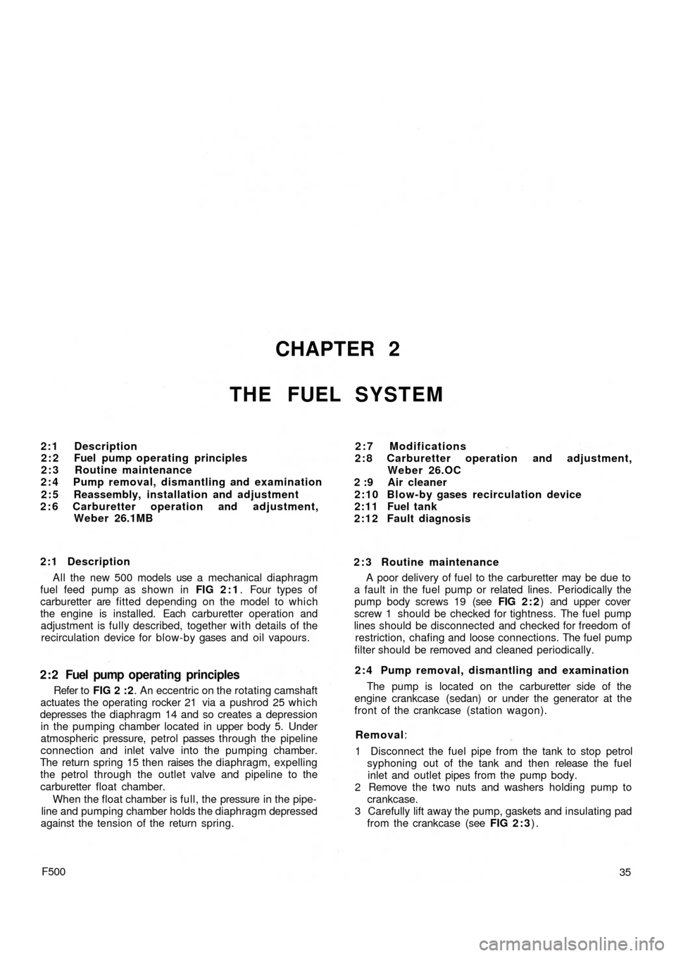 FIAT 500 1966 1.G Owners Manual CHAPTER 2
THE FUEL SYSTEM
2:1 Description
2 : 2 Fuel pump operating principles
2 : 3 Routine maintenance
2 : 4 Pump removal, dismantling and examination
2 : 5 Reassembly, installation and adjustment
2 FIAT 500 1966 1.G Owners Manual CHAPTER 2
THE FUEL SYSTEM
2:1 Description
2 : 2 Fuel pump operating principles
2 : 3 Routine maintenance
2 : 4 Pump removal, dismantling and examination
2 : 5 Reassembly, installation and adjustment
2