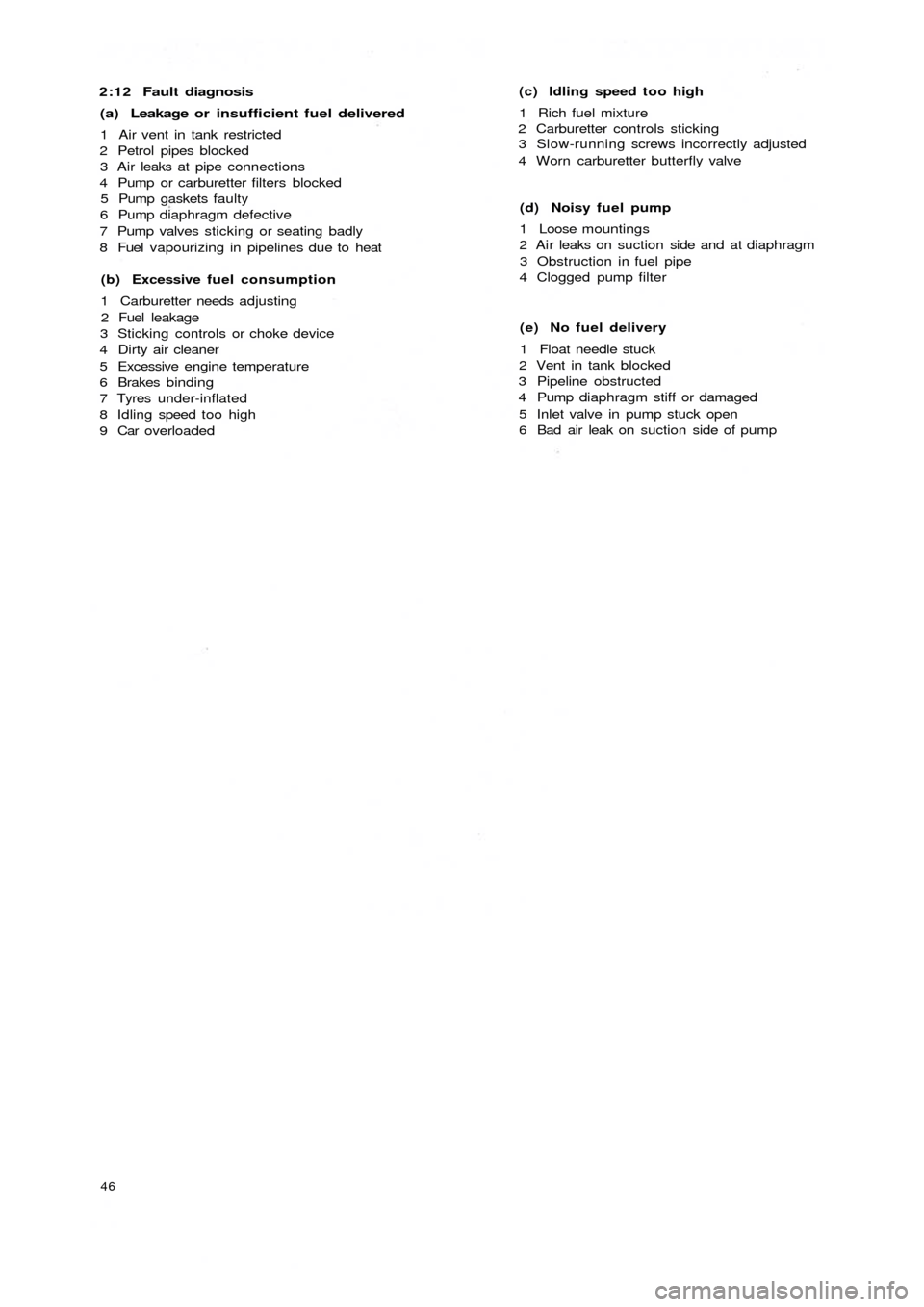 FIAT 500 1966 1.G Workshop Manual 2:12 Fault diagnosis
(a) Leakage or insufficient fuel delivered
1 Air vent in tank restricted
2 Petrol pipes blocked
3 Air leaks at pipe connections
4 Pump or carburetter filters blocked
5 Pump gasket FIAT 500 1966 1.G Workshop Manual 2:12 Fault diagnosis
(a) Leakage or insufficient fuel delivered
1 Air vent in tank restricted
2 Petrol pipes blocked
3 Air leaks at pipe connections
4 Pump or carburetter filters blocked
5 Pump gasket