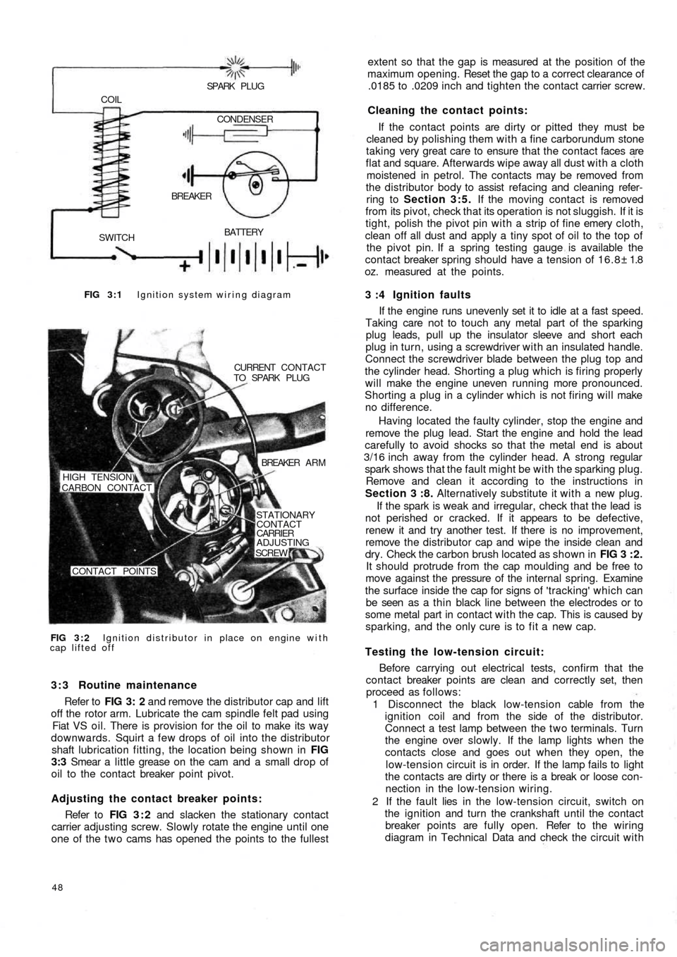 FIAT 500 1957 1.G Workshop Manual FIG 3 : 1 Ignition system wiring diagram
BATTERY
SWITCHBREAKER COIL
SPARK  PLUG
CONDENSER
FIG 3 : 2 Ignition distributor in place on engine with
cap lifted offCURRENT  CONTACT
TO  SPARK  PLUG
BREAKER 