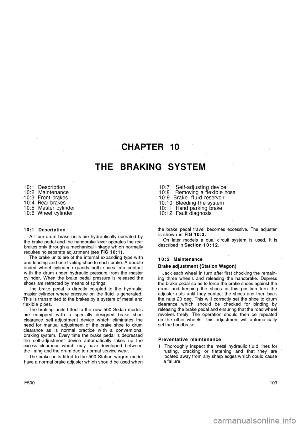 FIAT 500 1959 1.G Owners Manual CHAPTER 10
THE BRAKING SYSTEM
10:1 Description
10:2 Maintenance
10:3 Front brakes
10:4 Rear brakes
10:5 Master cylinder
10:6 Wheel cylinder10:7 Self-adjusting device
10:8 Removing a flexible hose
10:9 FIAT 500 1959 1.G Owners Manual CHAPTER 10
THE BRAKING SYSTEM
10:1 Description
10:2 Maintenance
10:3 Front brakes
10:4 Rear brakes
10:5 Master cylinder
10:6 Wheel cylinder10:7 Self-adjusting device
10:8 Removing a flexible hose
10:9