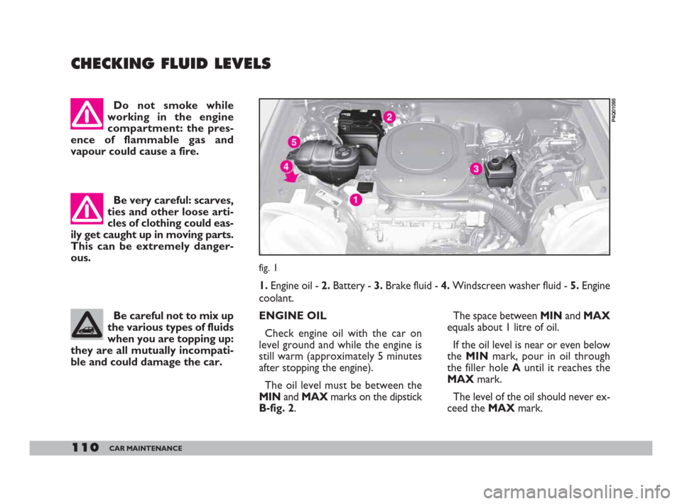 FIAT 600 2007 1.G Owners Manual 110CAR MAINTENANCE
CHECKING FLUID LEVELS
fig. 1
P4Q01095
Do not smoke while
working in the engine
compartment: the pres-
ence of flammable gas and
vapour could cause a fire.
Be very careful: scarves FIAT 600 2007 1.G Owners Manual 110CAR MAINTENANCE
CHECKING FLUID LEVELS
fig. 1
P4Q01095
Do not smoke while
working in the engine
compartment: the pres-
ence of flammable gas and
vapour could cause a fire.
Be very careful: scarves