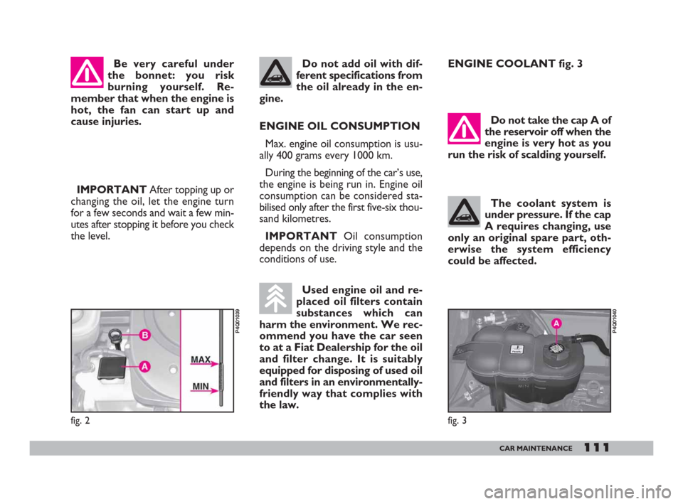 FIAT 600 2007 1.G Owners Manual 111CAR MAINTENANCE
Be very careful under
the bonnet: you risk
burning yourself. Re-
member that when the engine is
hot, the fan can start up and
cause injuries.
ENGINE OIL CONSUMPTION
Max. engine oil FIAT 600 2007 1.G Owners Manual 111CAR MAINTENANCE
Be very careful under
the bonnet: you risk
burning yourself. Re-
member that when the engine is
hot, the fan can start up and
cause injuries.
ENGINE OIL CONSUMPTION
Max. engine oil