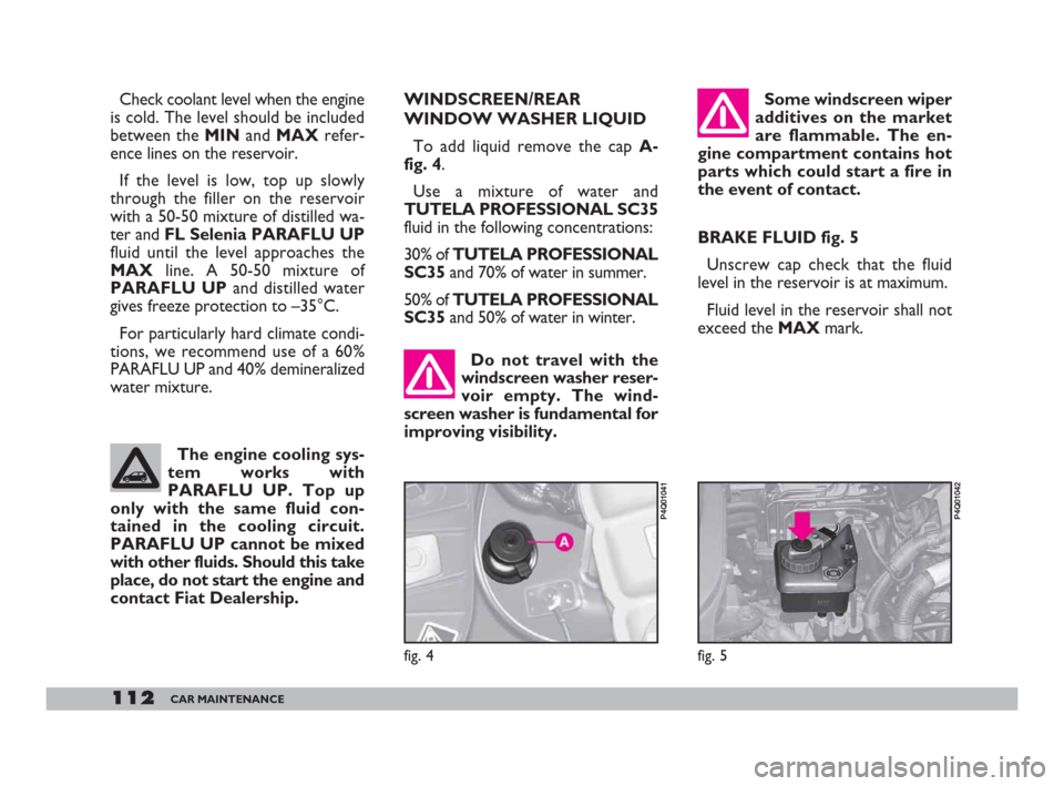 FIAT 600 2007 1.G Owners Manual 112CAR MAINTENANCE
fig. 5
P4Q01042
Do not travel with the
windscreen washer reser-
voir empty. The wind-
screen washer is fundamental for
improving visibility. Some windscreen wiper
additives on the m FIAT 600 2007 1.G Owners Manual 112CAR MAINTENANCE
fig. 5
P4Q01042
Do not travel with the
windscreen washer reser-
voir empty. The wind-
screen washer is fundamental for
improving visibility. Some windscreen wiper
additives on the m