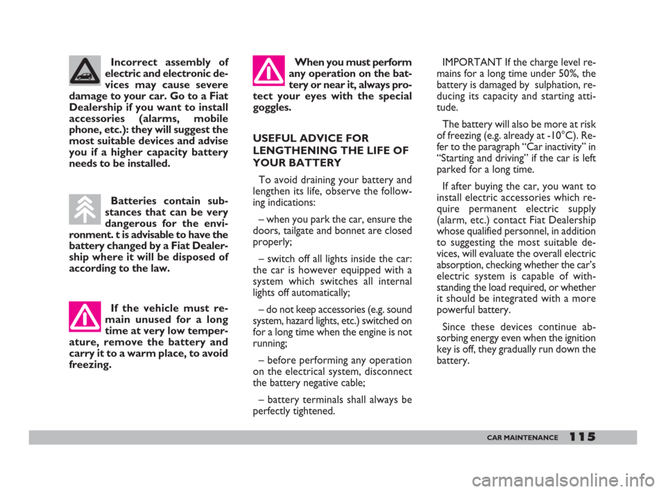 FIAT 600 2007 1.G Owners Manual 115CAR MAINTENANCE
Incorrect assembly of
electric and electronic de-
vices may cause severe
damage to your car. Go to a Fiat
Dealership if you want to install
accessories (alarms, mobile
phone, etc.):