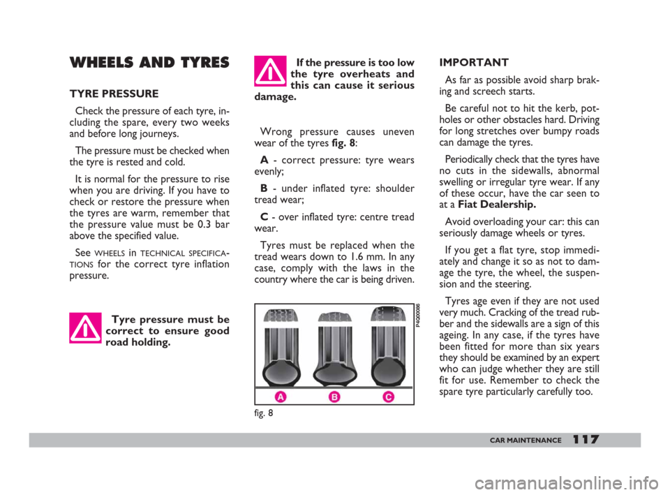 FIAT 600 2007 1.G Owners Manual 117CAR MAINTENANCE
If the pressure is too low
the tyre overheats and
this can cause it serious
damage.IMPORTANT
As far as possible avoid sharp brak-
ing and screech starts.
Be careful not to hit the k FIAT 600 2007 1.G Owners Manual 117CAR MAINTENANCE
If the pressure is too low
the tyre overheats and
this can cause it serious
damage.IMPORTANT
As far as possible avoid sharp brak-
ing and screech starts.
Be careful not to hit the k